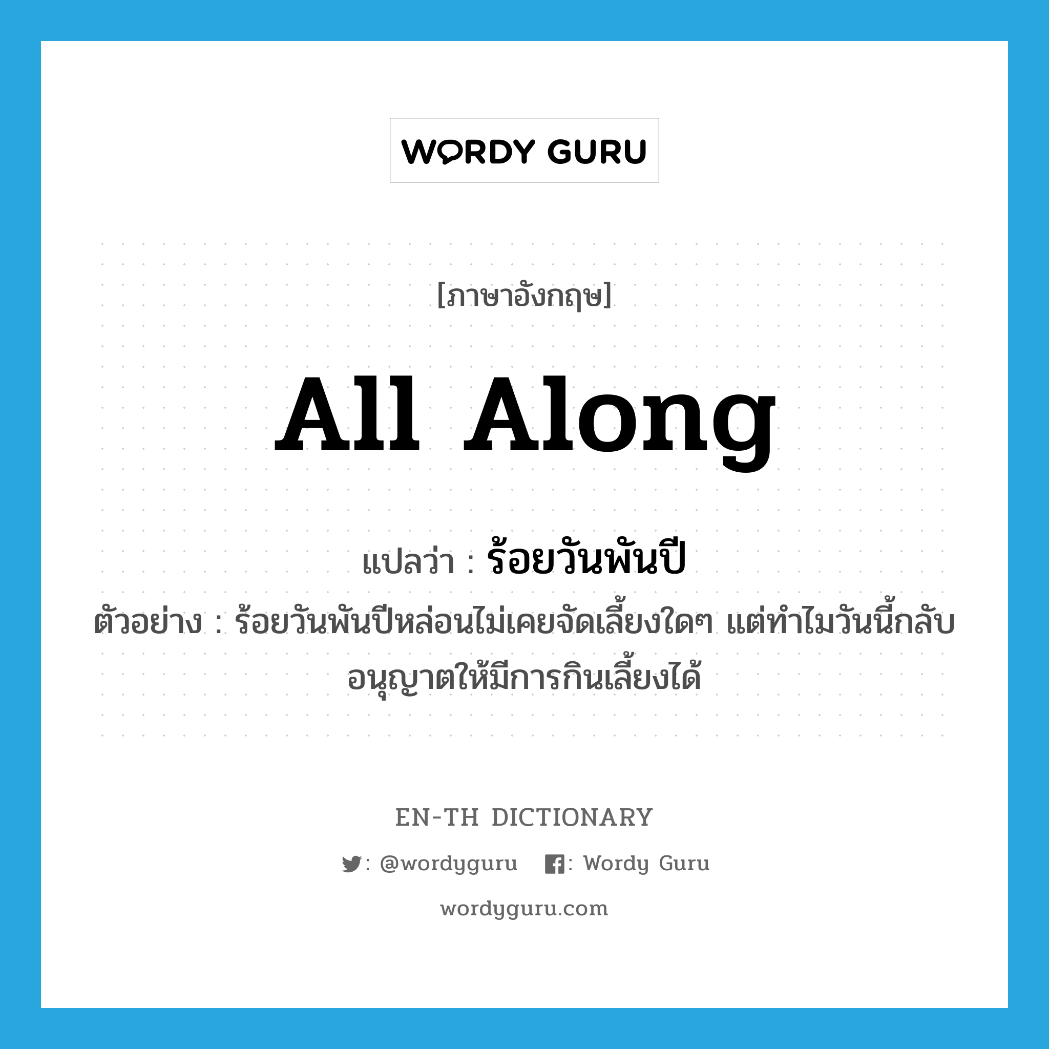 all along แปลว่า?, คำศัพท์ภาษาอังกฤษ all along แปลว่า ร้อยวันพันปี ประเภท ADV ตัวอย่าง ร้อยวันพันปีหล่อนไม่เคยจัดเลี้ยงใดๆ แต่ทำไมวันนี้กลับอนุญาตให้มีการกินเลี้ยงได้ หมวด ADV