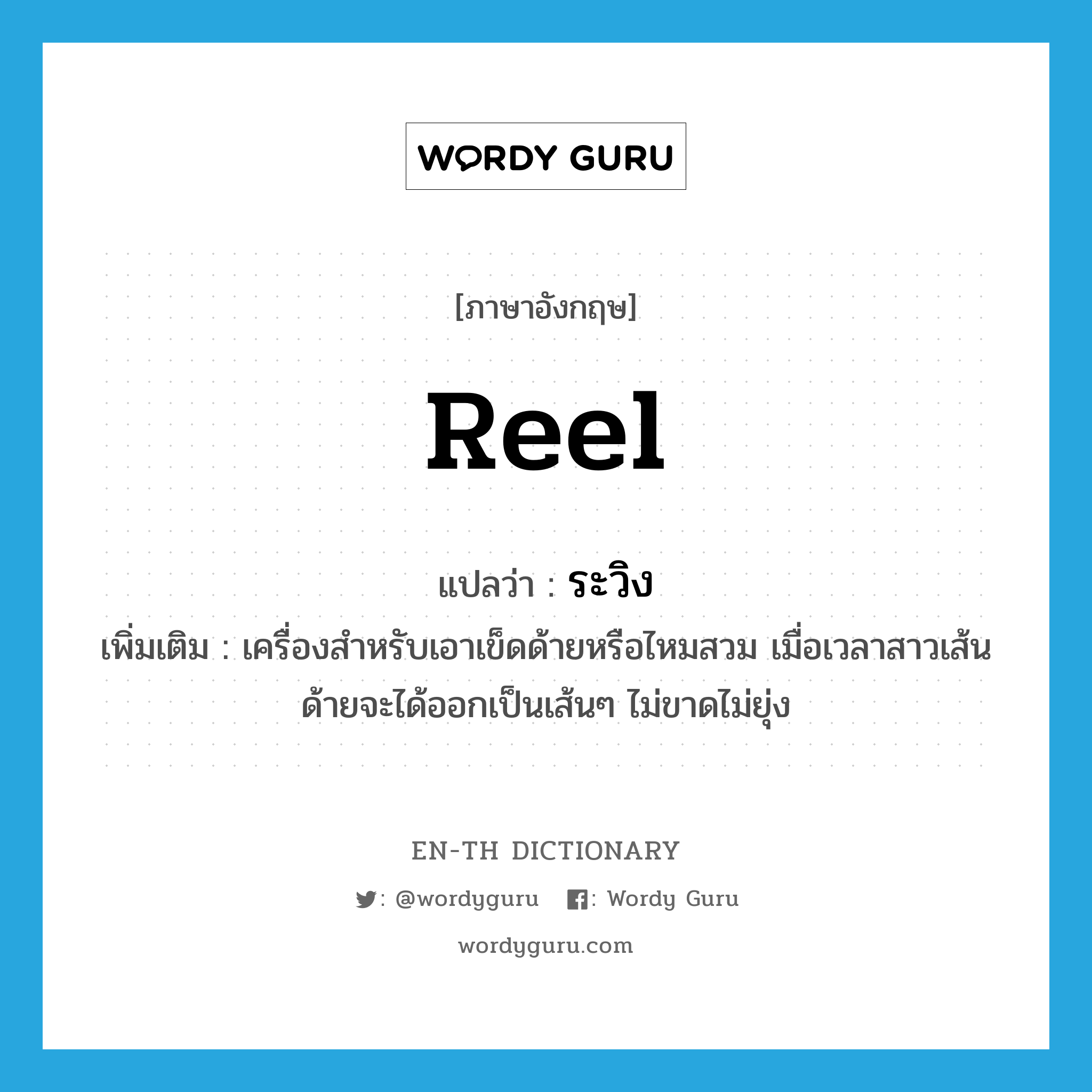 reel แปลว่า?, คำศัพท์ภาษาอังกฤษ reel แปลว่า ระวิง ประเภท N เพิ่มเติม เครื่องสำหรับเอาเข็ดด้ายหรือไหมสวม เมื่อเวลาสาวเส้นด้ายจะได้ออกเป็นเส้นๆ ไม่ขาดไม่ยุ่ง หมวด N