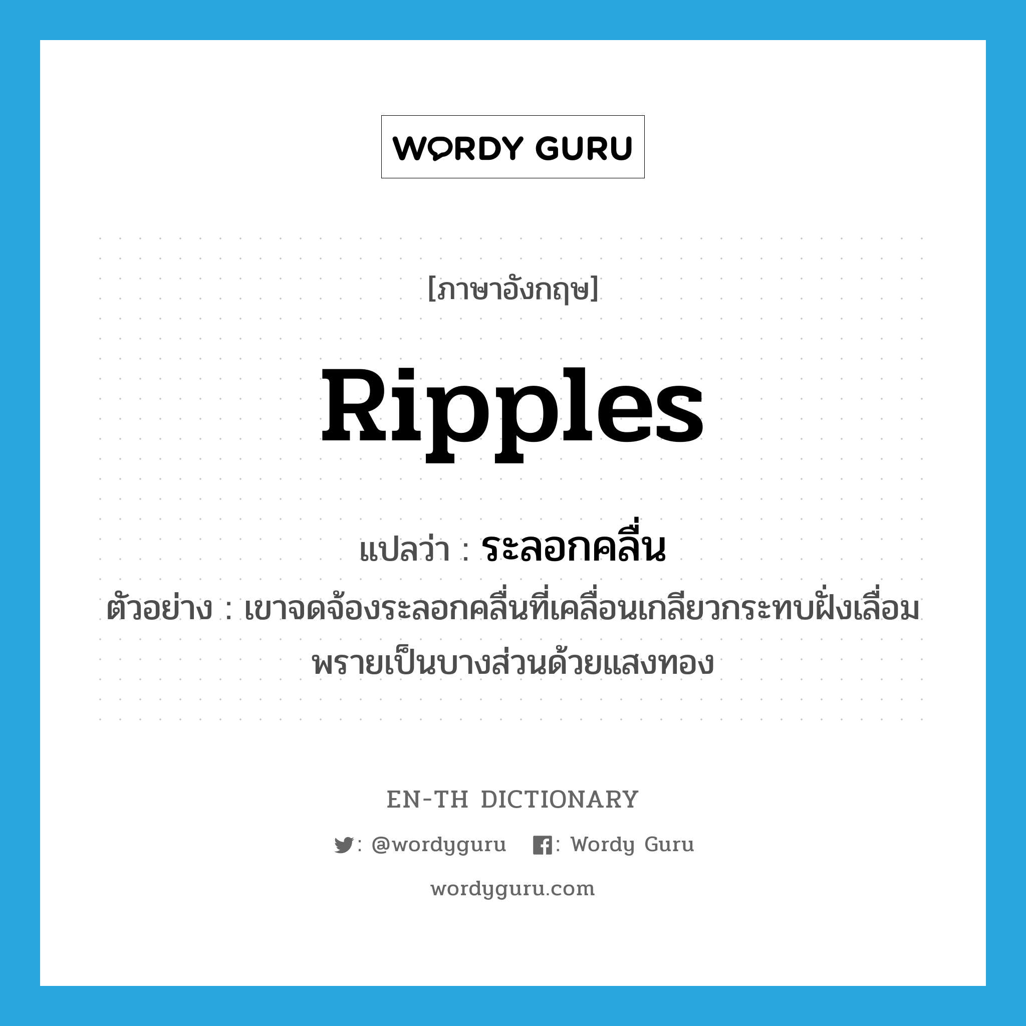 ripples แปลว่า?, คำศัพท์ภาษาอังกฤษ ripples แปลว่า ระลอกคลื่น ประเภท N ตัวอย่าง เขาจดจ้องระลอกคลื่นที่เคลื่อนเกลียวกระทบฝั่งเลื่อมพรายเป็นบางส่วนด้วยแสงทอง หมวด N