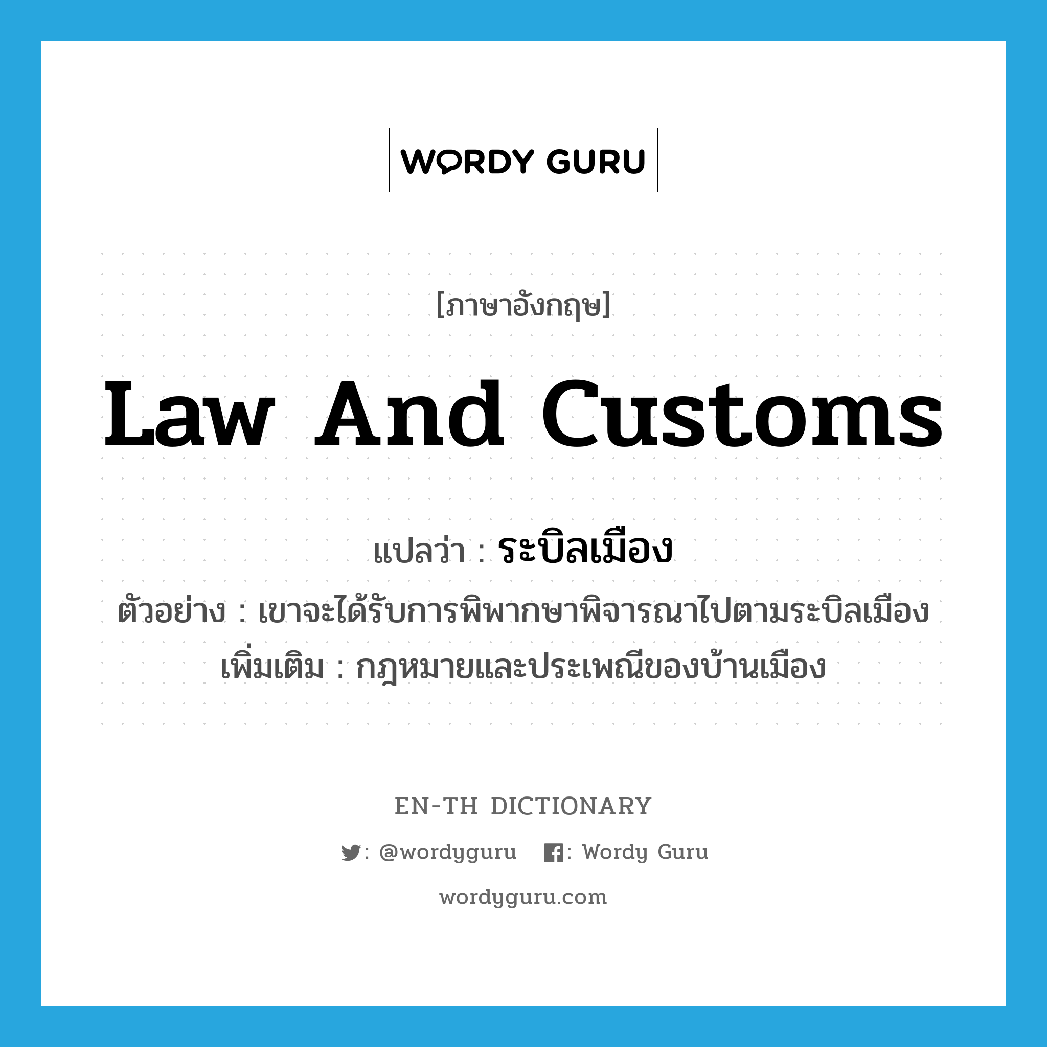 law and customs แปลว่า?, คำศัพท์ภาษาอังกฤษ law and customs แปลว่า ระบิลเมือง ประเภท N ตัวอย่าง เขาจะได้รับการพิพากษาพิจารณาไปตามระบิลเมือง เพิ่มเติม กฎหมายและประเพณีของบ้านเมือง หมวด N