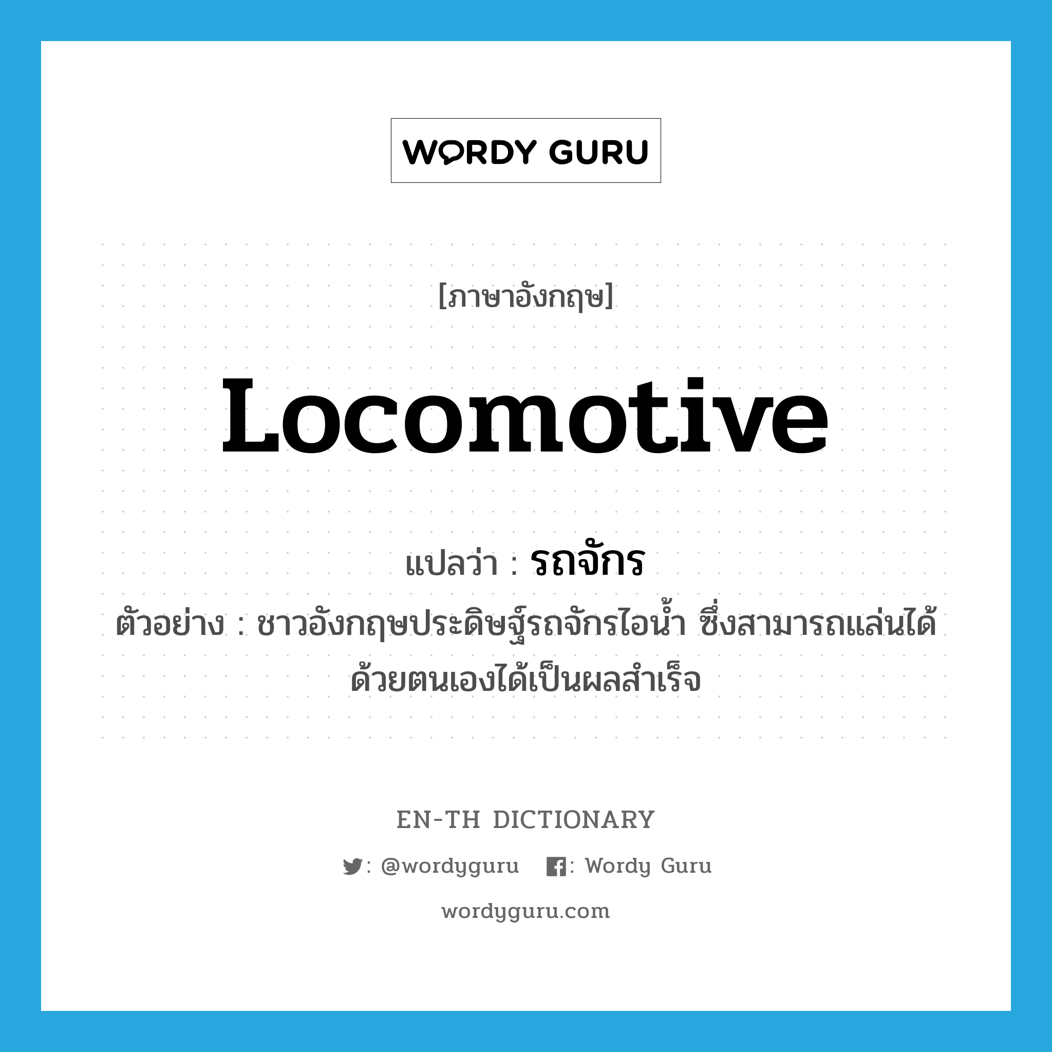 locomotive แปลว่า?, คำศัพท์ภาษาอังกฤษ locomotive แปลว่า รถจักร ประเภท N ตัวอย่าง ชาวอังกฤษประดิษฐ์รถจักรไอน้ำ ซึ่งสามารถแล่นได้ด้วยตนเองได้เป็นผลสำเร็จ หมวด N