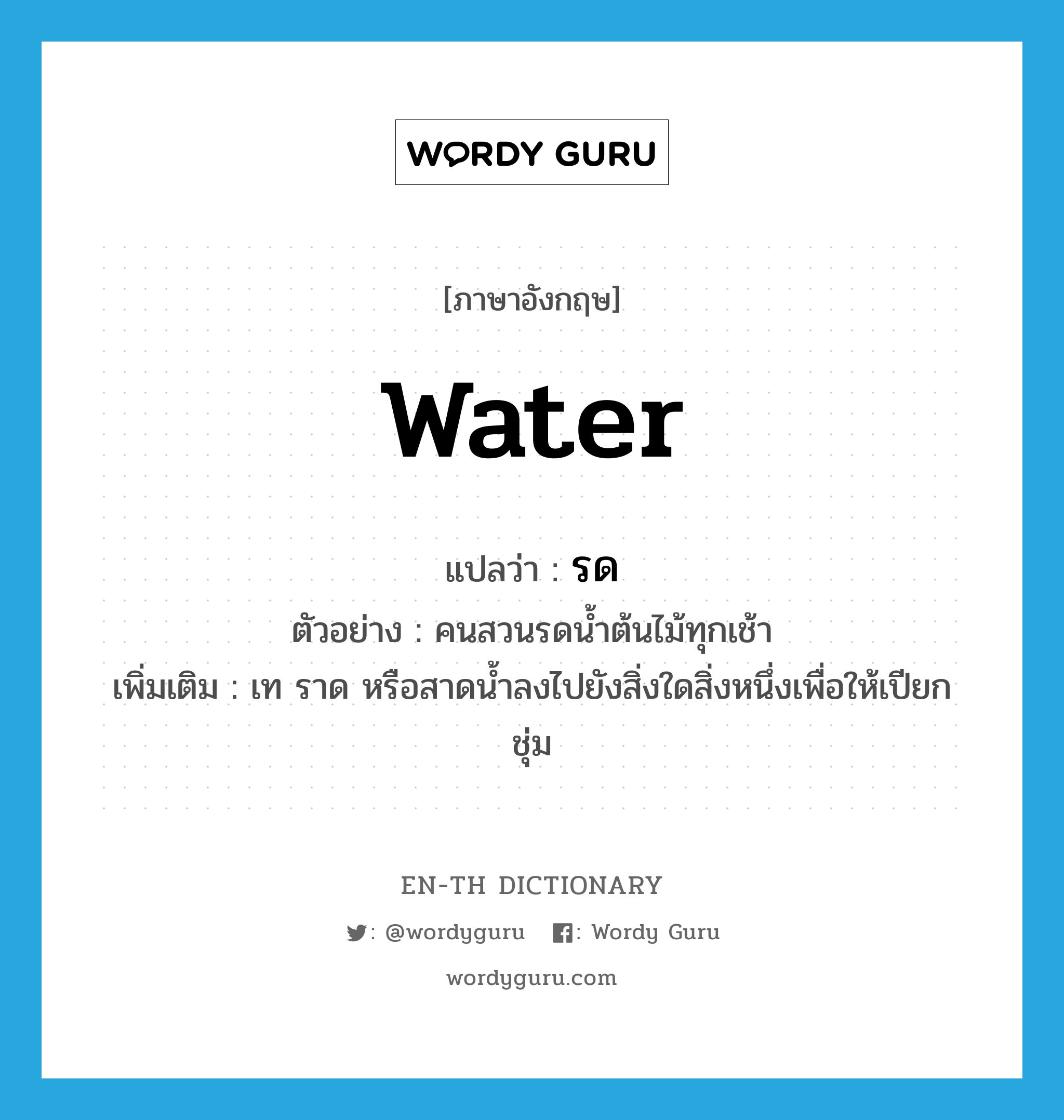 water แปลว่า?, คำศัพท์ภาษาอังกฤษ water แปลว่า รด ประเภท V ตัวอย่าง คนสวนรดน้ำต้นไม้ทุกเช้า เพิ่มเติม เท ราด หรือสาดน้ำลงไปยังสิ่งใดสิ่งหนึ่งเพื่อให้เปียกชุ่ม หมวด V