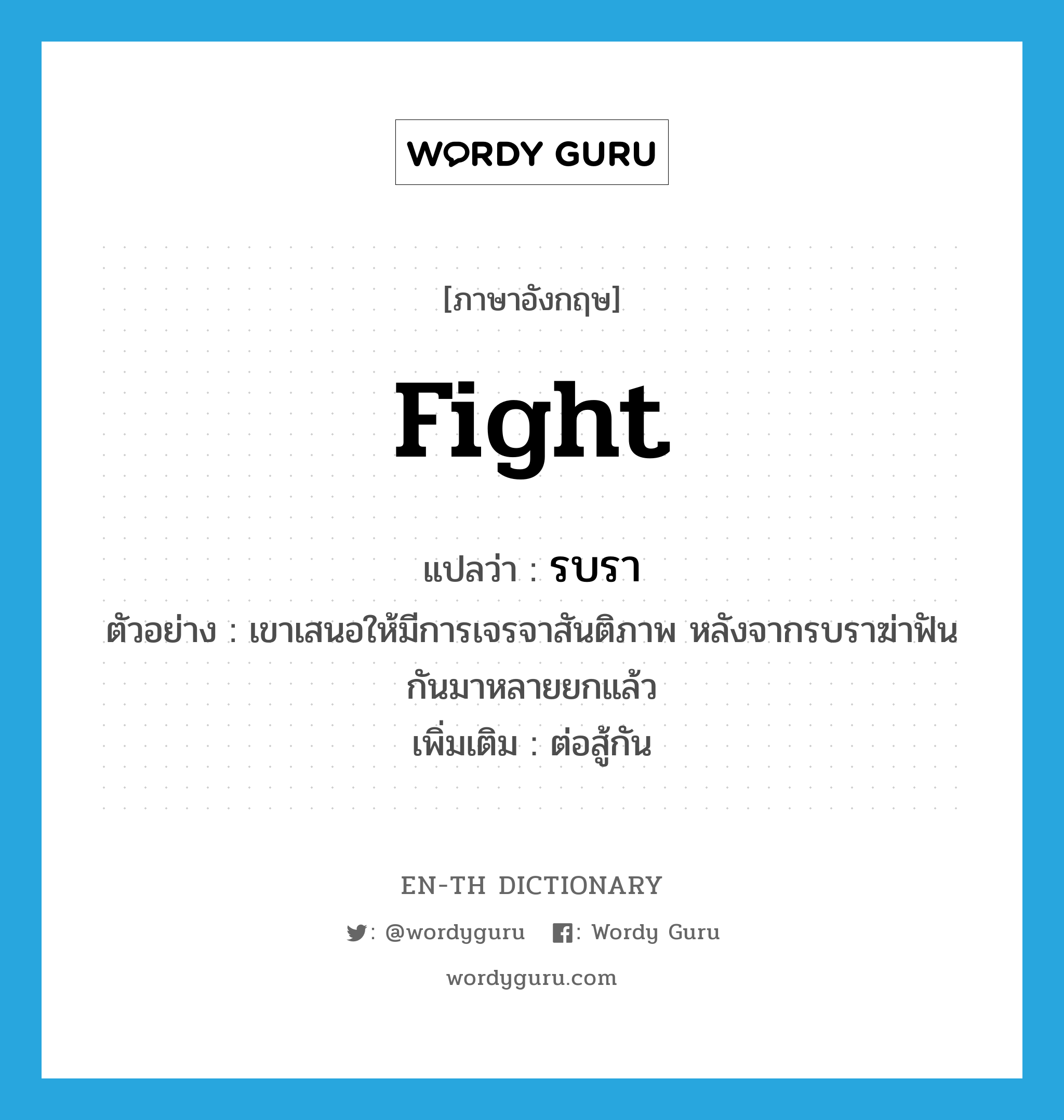 fight แปลว่า?, คำศัพท์ภาษาอังกฤษ fight แปลว่า รบรา ประเภท V ตัวอย่าง เขาเสนอให้มีการเจรจาสันติภาพ หลังจากรบราฆ่าฟันกันมาหลายยกแล้ว เพิ่มเติม ต่อสู้กัน หมวด V