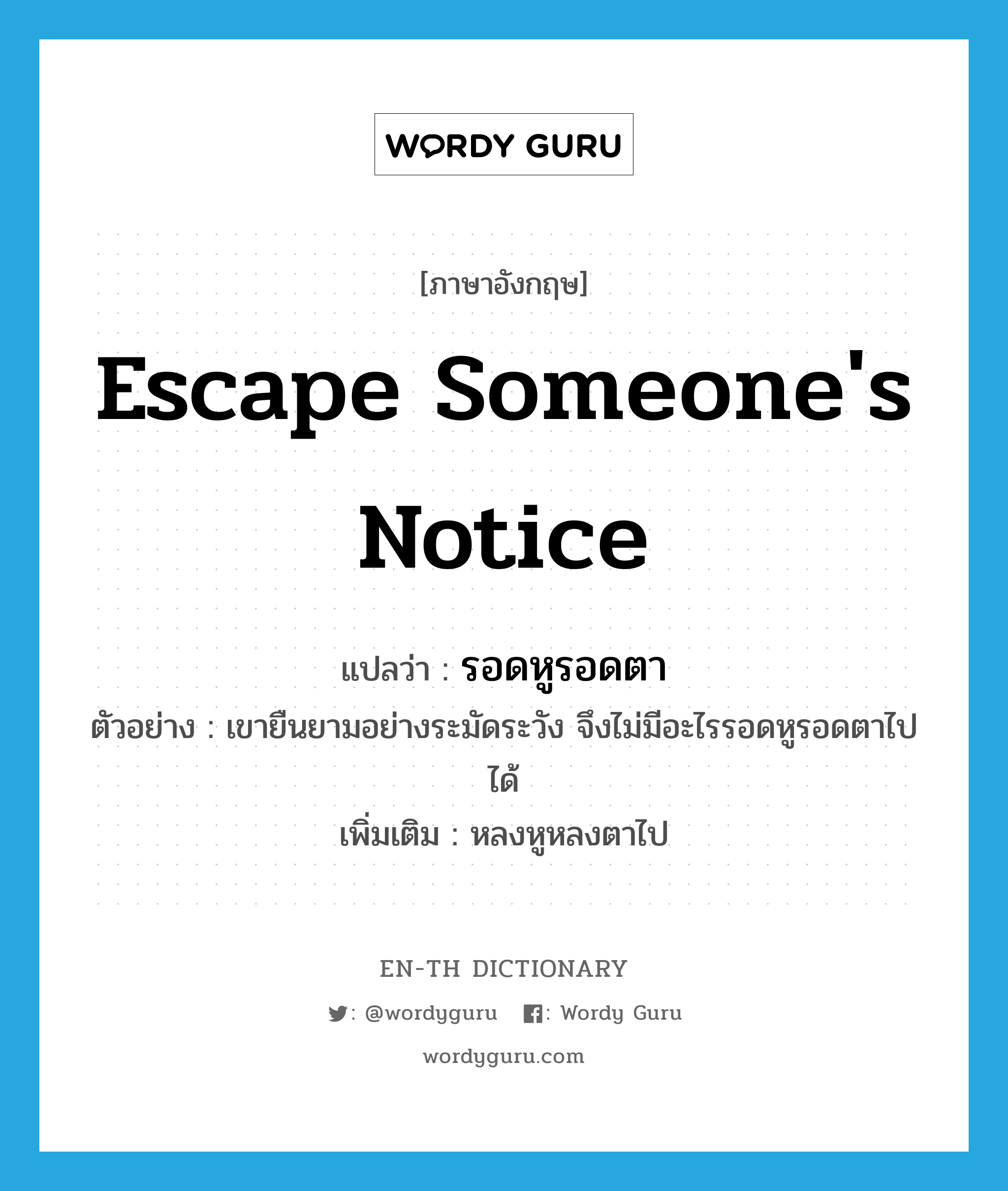 escape someone&#39;s notice แปลว่า?, คำศัพท์ภาษาอังกฤษ escape someone&#39;s notice แปลว่า รอดหูรอดตา ประเภท V ตัวอย่าง เขายืนยามอย่างระมัดระวัง จึงไม่มีอะไรรอดหูรอดตาไปได้ เพิ่มเติม หลงหูหลงตาไป หมวด V