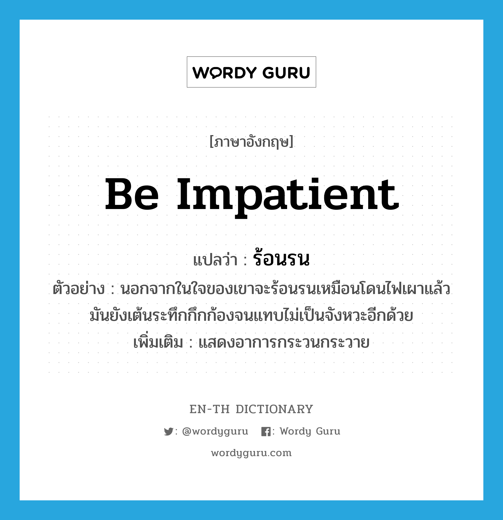 be impatient แปลว่า?, คำศัพท์ภาษาอังกฤษ be impatient แปลว่า ร้อนรน ประเภท V ตัวอย่าง นอกจากในใจของเขาจะร้อนรนเหมือนโดนไฟเผาแล้ว มันยังเต้นระทึกกึกก้องจนแทบไม่เป็นจังหวะอีกด้วย เพิ่มเติม แสดงอาการกระวนกระวาย หมวด V