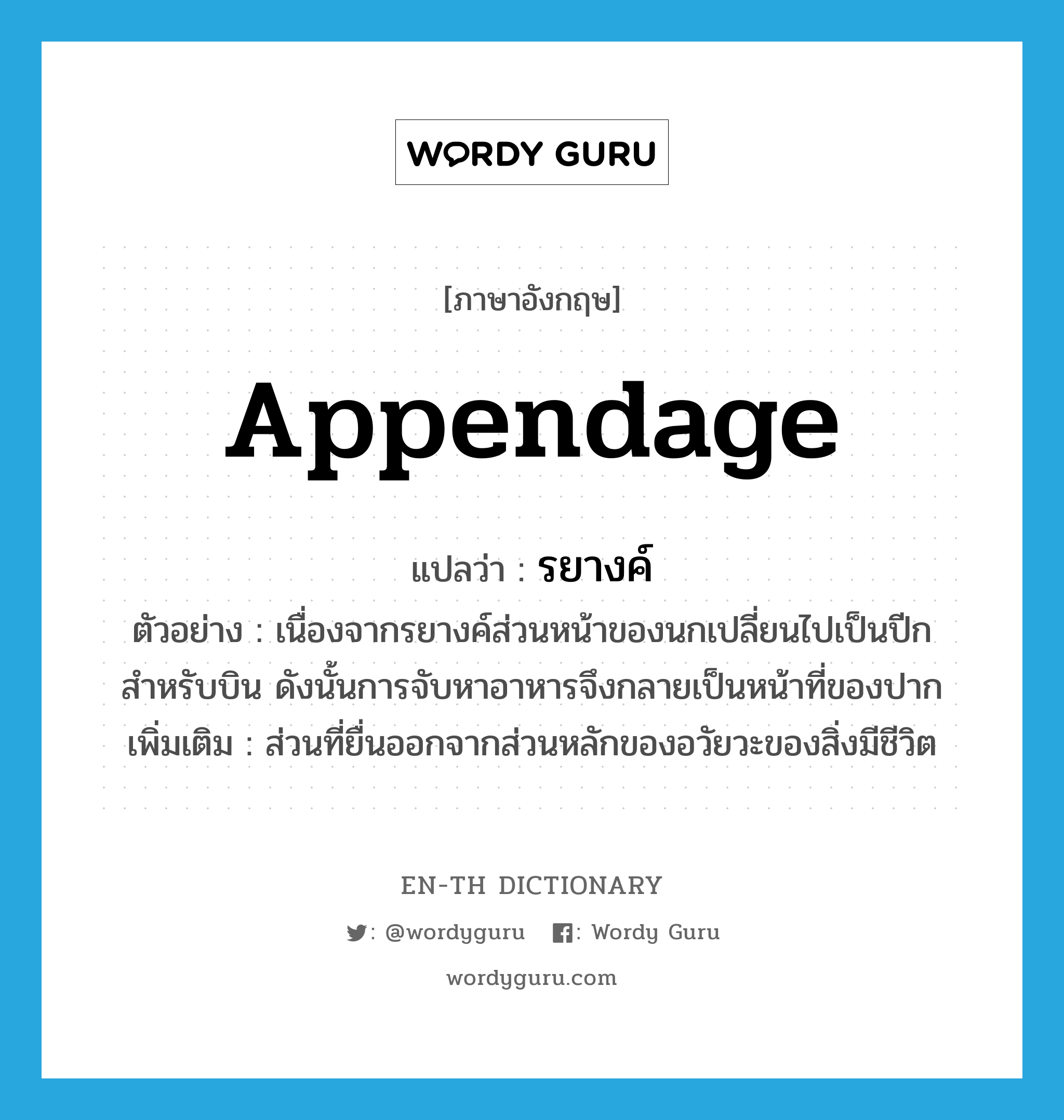 appendage แปลว่า?, คำศัพท์ภาษาอังกฤษ appendage แปลว่า รยางค์ ประเภท N ตัวอย่าง เนื่องจากรยางค์ส่วนหน้าของนกเปลี่ยนไปเป็นปีกสำหรับบิน ดังนั้นการจับหาอาหารจึงกลายเป็นหน้าที่ของปาก เพิ่มเติม ส่วนที่ยื่นออกจากส่วนหลักของอวัยวะของสิ่งมีชีวิต หมวด N