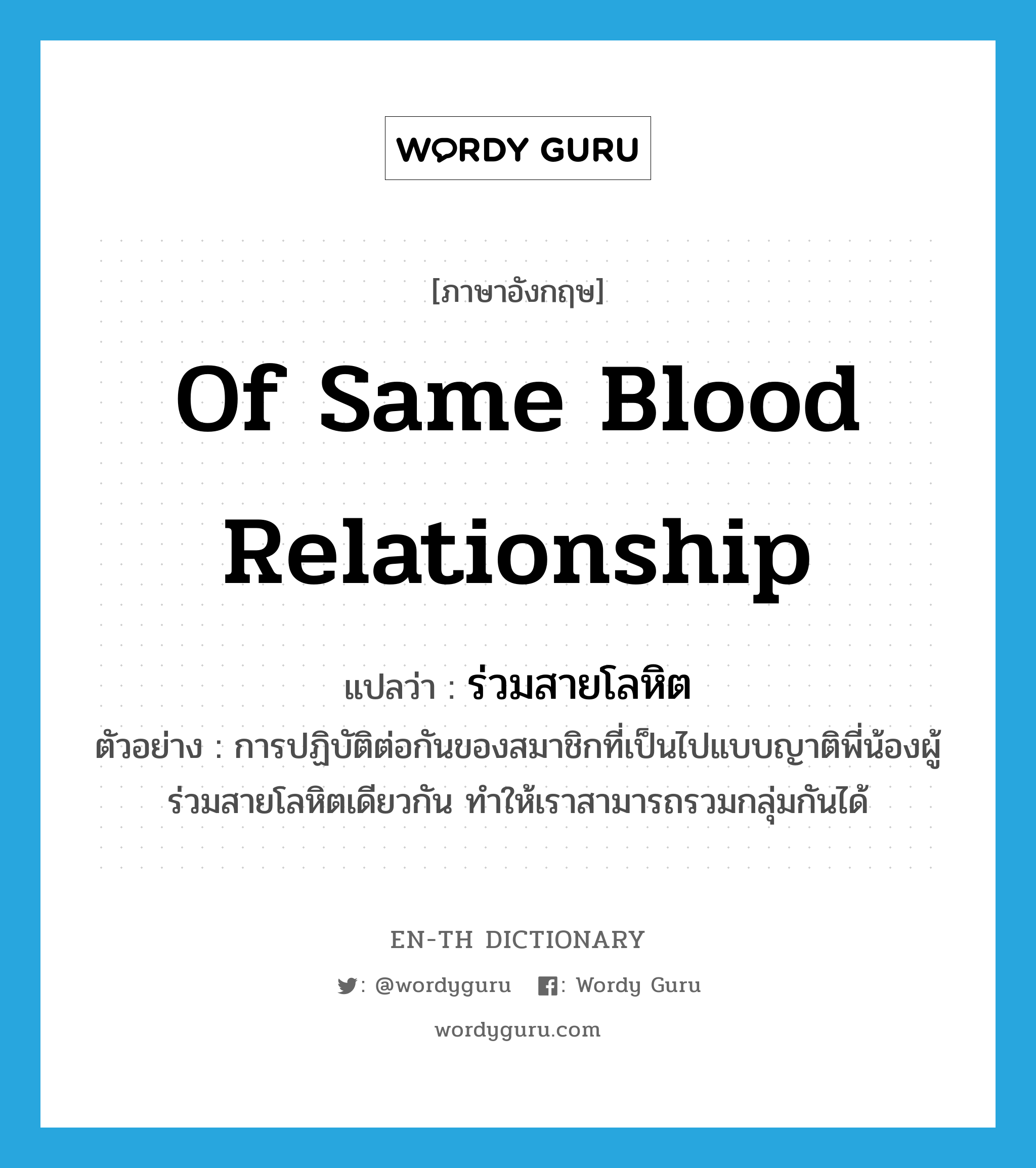 of same blood relationship แปลว่า?, คำศัพท์ภาษาอังกฤษ of same blood relationship แปลว่า ร่วมสายโลหิต ประเภท ADJ ตัวอย่าง การปฏิบัติต่อกันของสมาชิกที่เป็นไปแบบญาติพี่น้องผู้ร่วมสายโลหิตเดียวกัน ทำให้เราสามารถรวมกลุ่มกันได้ หมวด ADJ