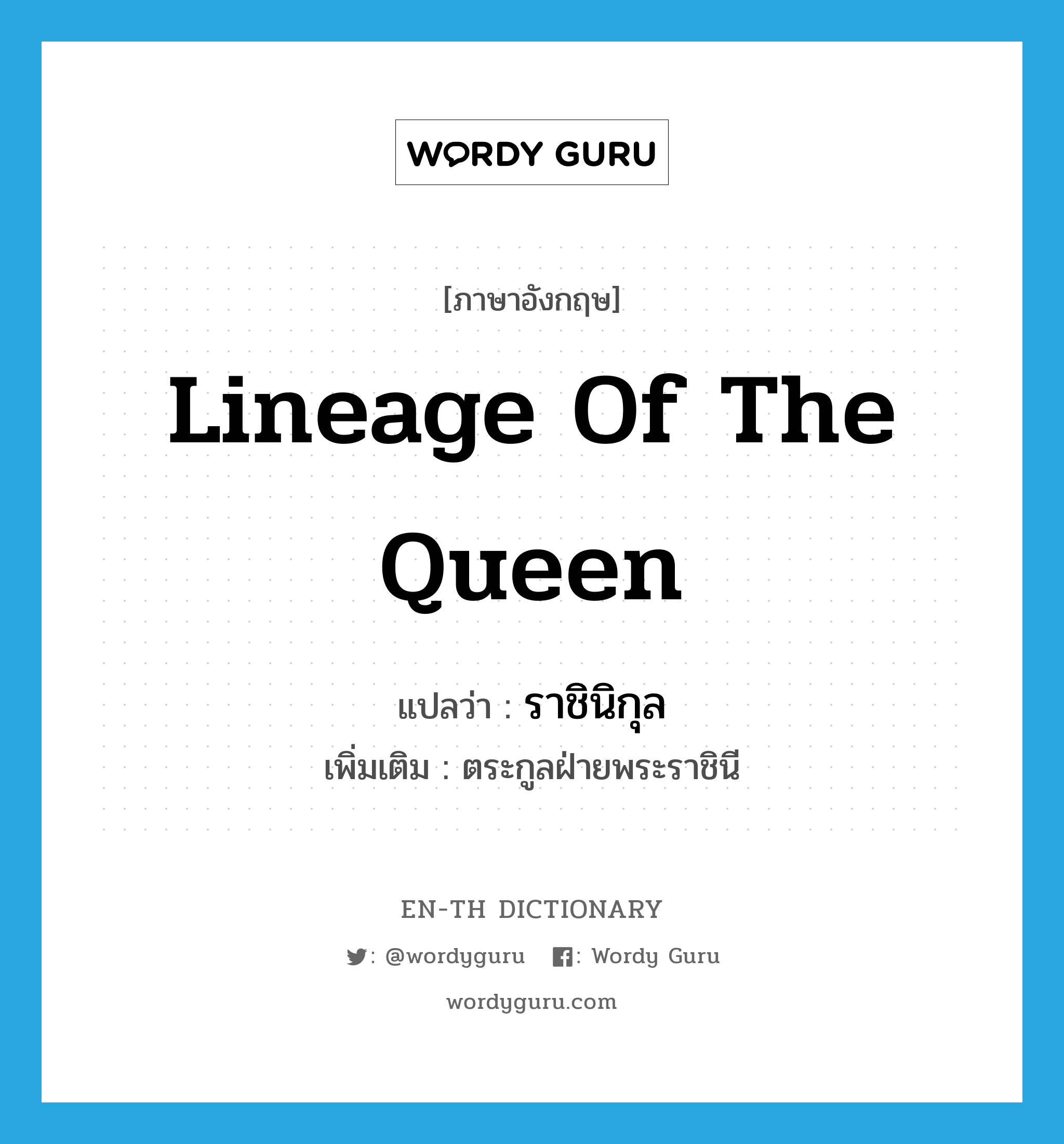 lineage of the queen แปลว่า?, คำศัพท์ภาษาอังกฤษ lineage of the queen แปลว่า ราชินิกุล ประเภท N เพิ่มเติม ตระกูลฝ่ายพระราชินี หมวด N