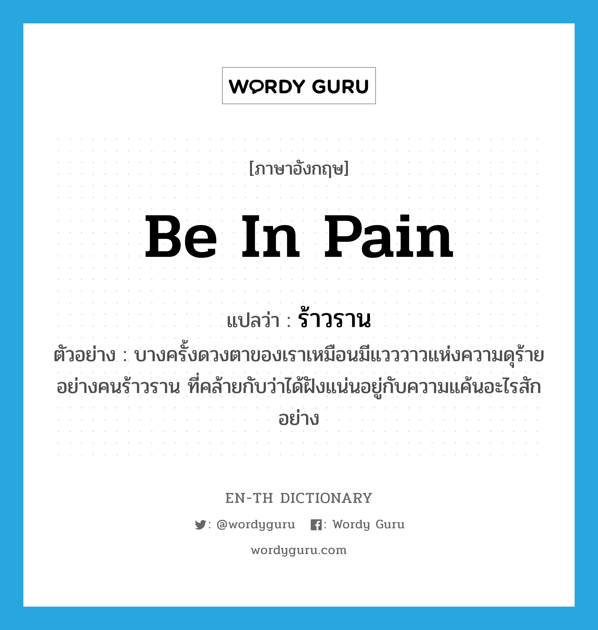 be in pain แปลว่า?, คำศัพท์ภาษาอังกฤษ be in pain แปลว่า ร้าวราน ประเภท ADJ ตัวอย่าง บางครั้งดวงตาของเราเหมือนมีแวววาวแห่งความดุร้ายอย่างคนร้าวราน ที่คล้ายกับว่าได้ฝังแน่นอยู่กับความแค้นอะไรสักอย่าง หมวด ADJ