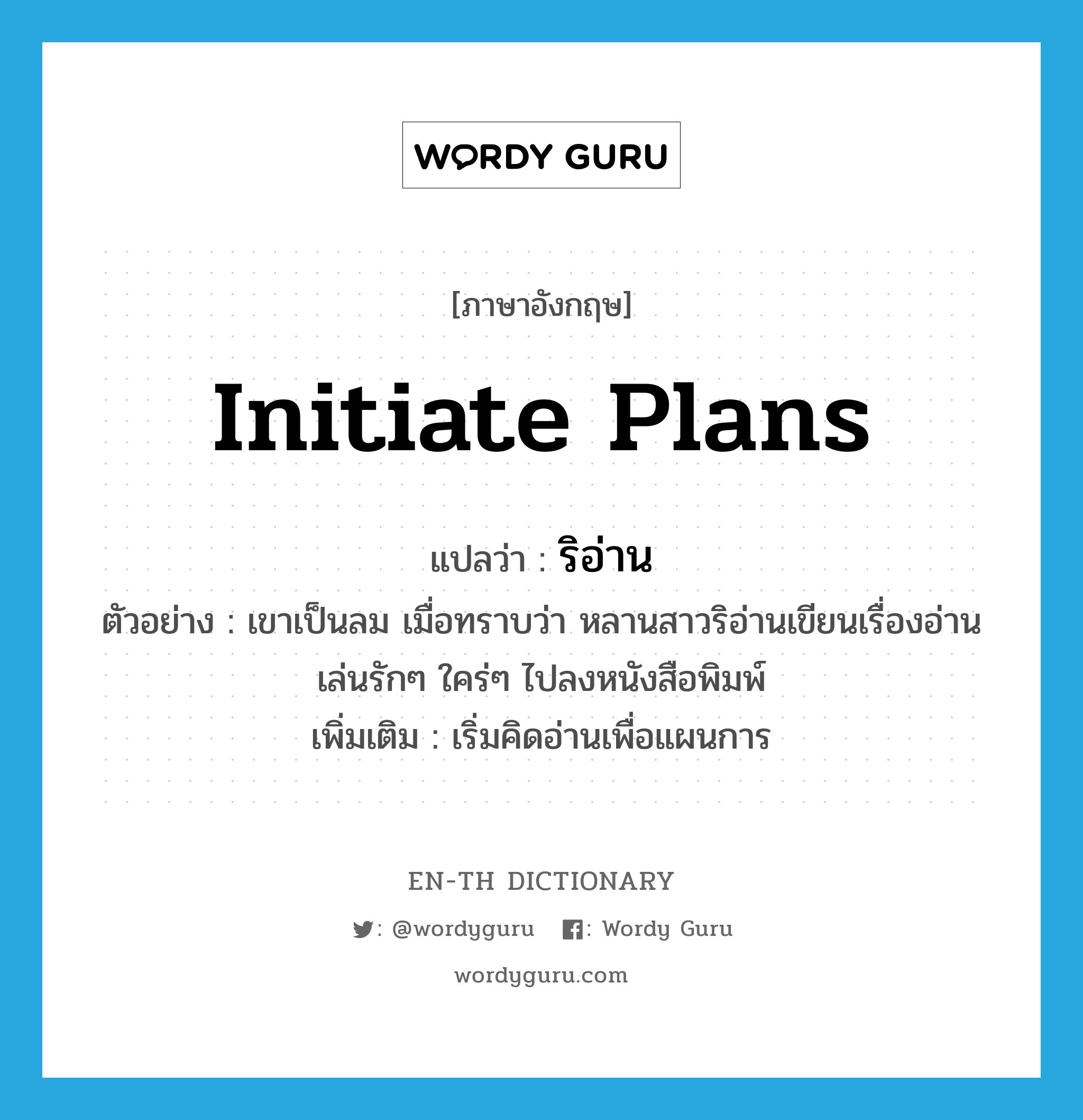 initiate plans แปลว่า?, คำศัพท์ภาษาอังกฤษ initiate plans แปลว่า ริอ่าน ประเภท V ตัวอย่าง เขาเป็นลม เมื่อทราบว่า หลานสาวริอ่านเขียนเรื่องอ่านเล่นรักๆ ใคร่ๆ ไปลงหนังสือพิมพ์ เพิ่มเติม เริ่มคิดอ่านเพื่อแผนการ หมวด V