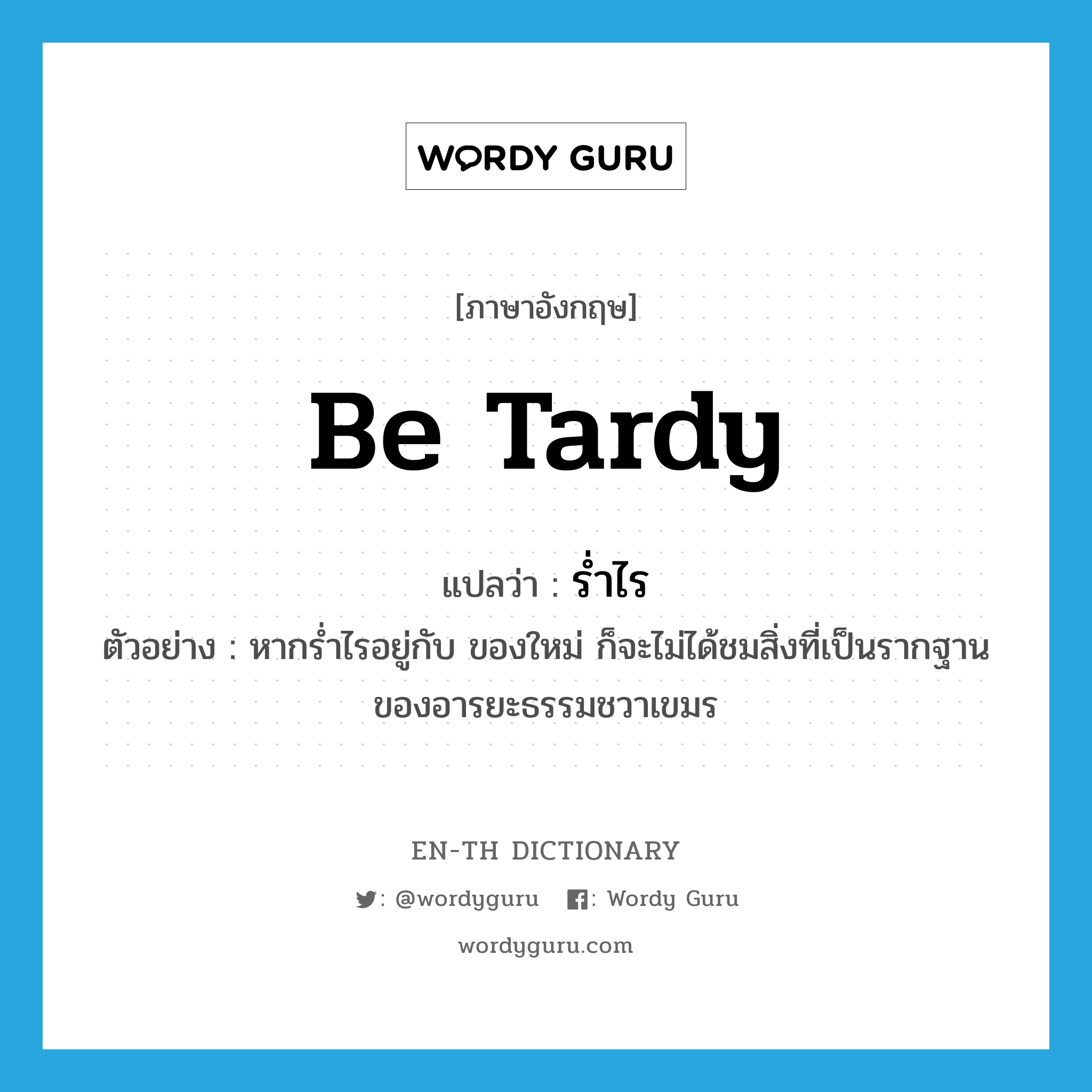 be tardy แปลว่า?, คำศัพท์ภาษาอังกฤษ be tardy แปลว่า ร่ำไร ประเภท V ตัวอย่าง หากร่ำไรอยู่กับ ของใหม่ ก็จะไม่ได้ชมสิ่งที่เป็นรากฐานของอารยะธรรมชวาเขมร หมวด V