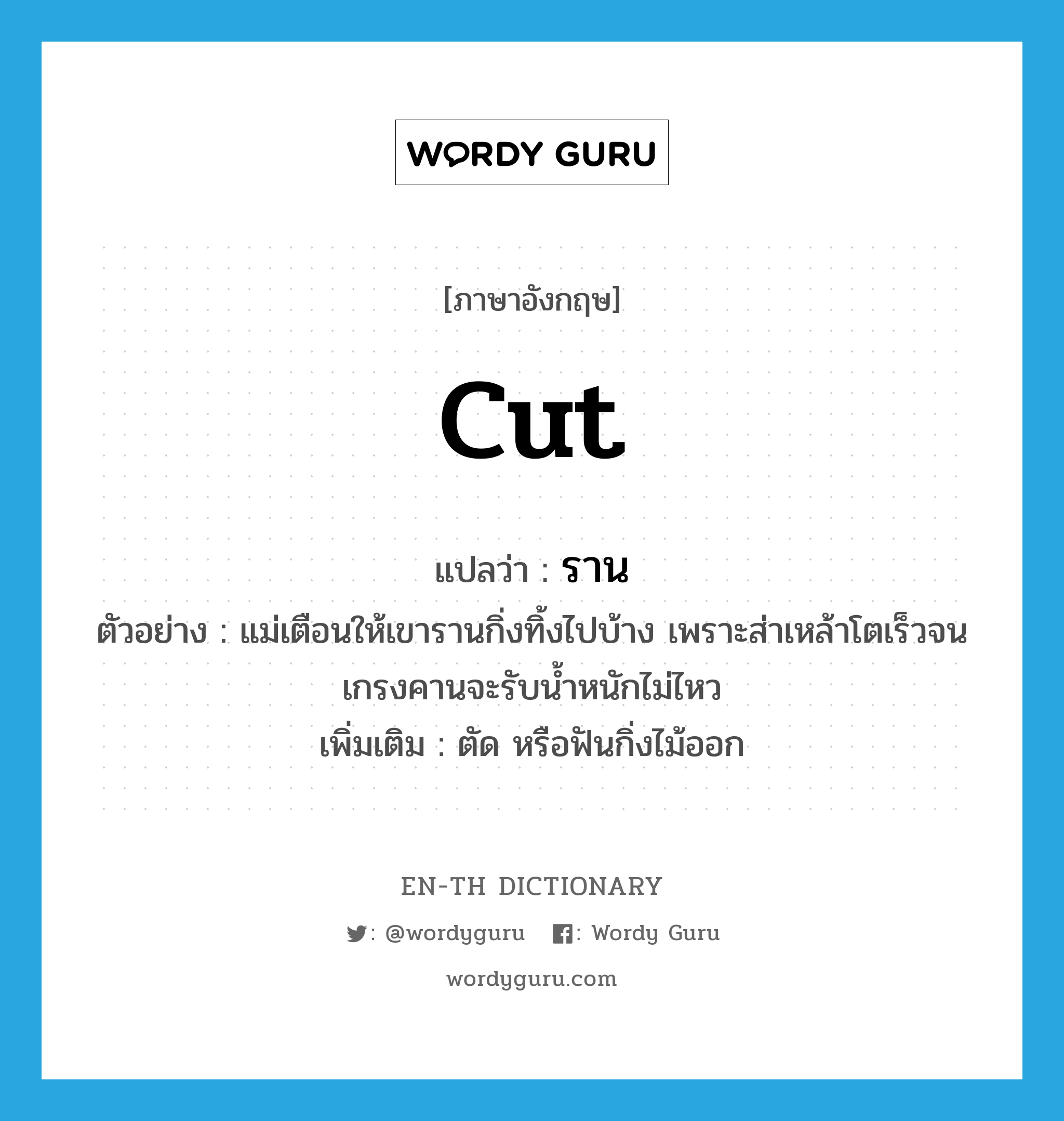 cut แปลว่า?, คำศัพท์ภาษาอังกฤษ cut แปลว่า ราน ประเภท V ตัวอย่าง แม่เตือนให้เขารานกิ่งทิ้งไปบ้าง เพราะส่าเหล้าโตเร็วจนเกรงคานจะรับน้ำหนักไม่ไหว เพิ่มเติม ตัด หรือฟันกิ่งไม้ออก หมวด V