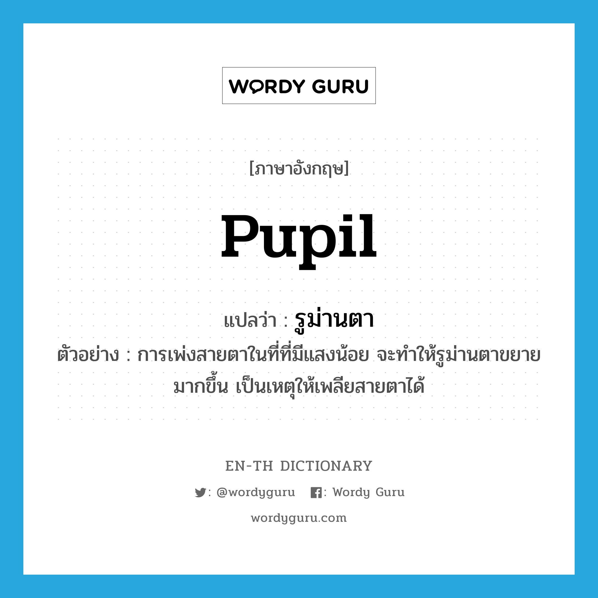 pupil แปลว่า?, คำศัพท์ภาษาอังกฤษ pupil แปลว่า รูม่านตา ประเภท N ตัวอย่าง การเพ่งสายตาในที่ที่มีแสงน้อย จะทำให้รูม่านตาขยายมากขึ้น เป็นเหตุให้เพลียสายตาได้ หมวด N