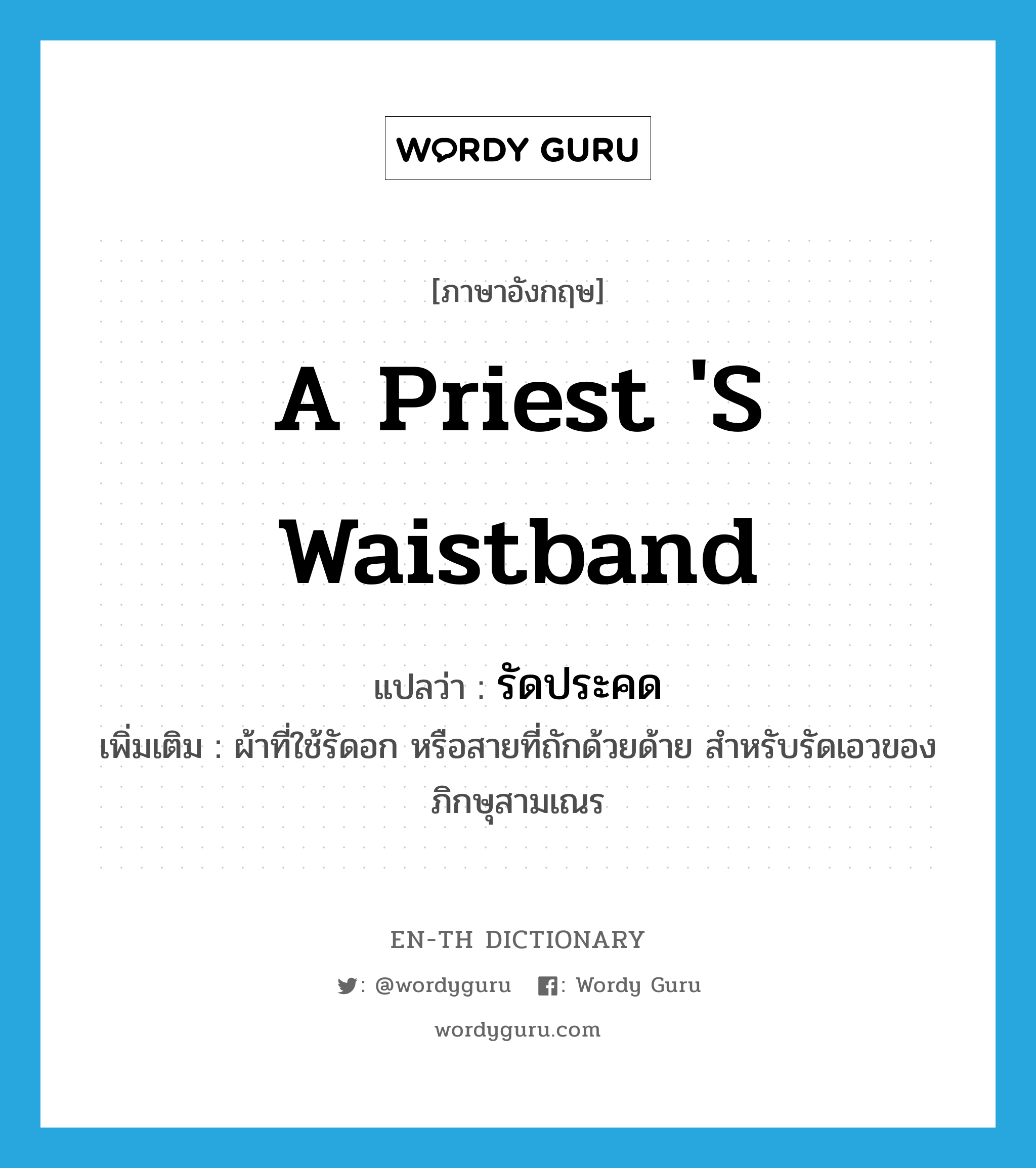 a priest &#39;s waistband แปลว่า?, คำศัพท์ภาษาอังกฤษ a priest &#39;s waistband แปลว่า รัดประคด ประเภท N เพิ่มเติม ผ้าที่ใช้รัดอก หรือสายที่ถักด้วยด้าย สำหรับรัดเอวของภิกษุสามเณร หมวด N