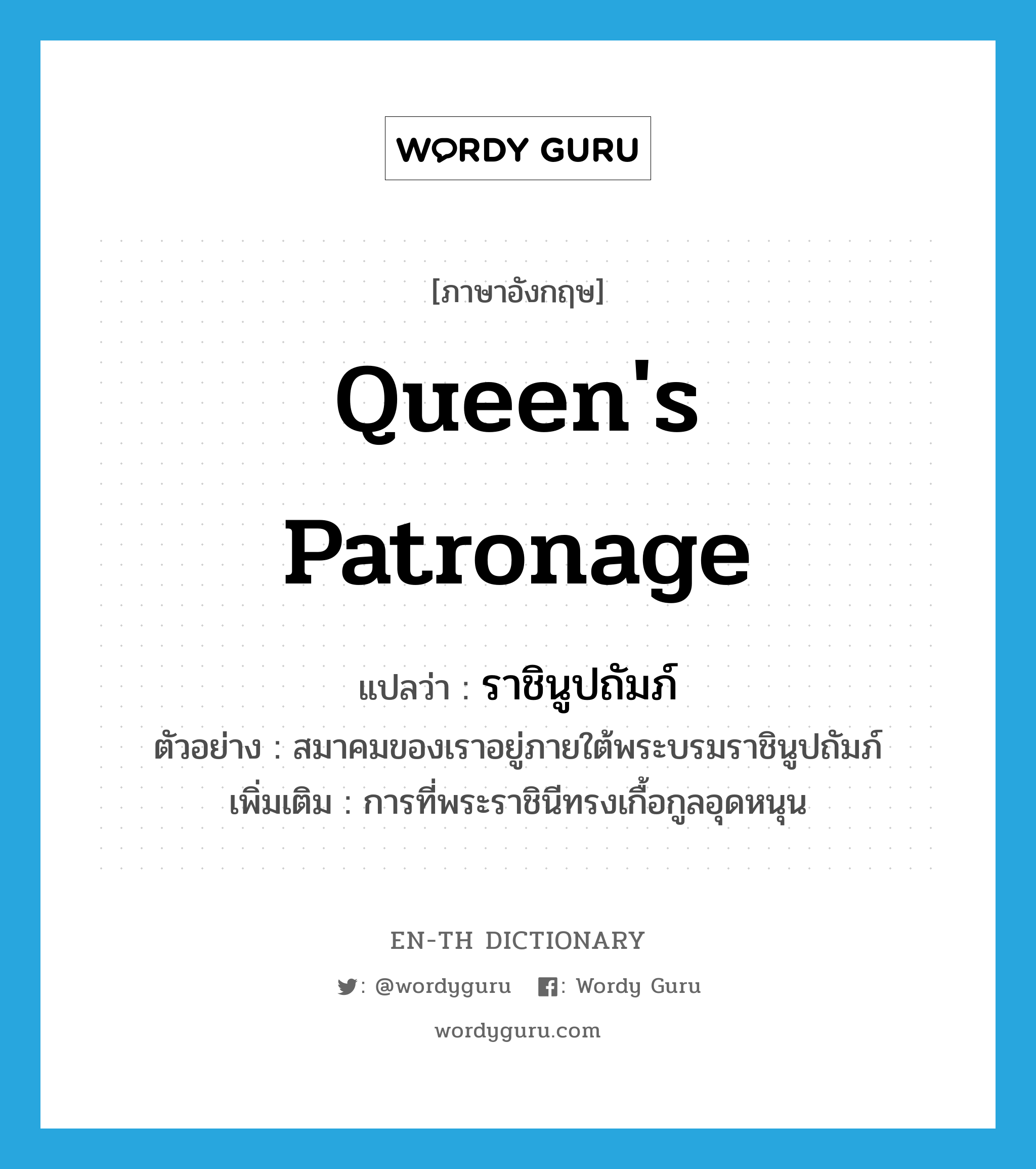 queen&#39;s patronage แปลว่า?, คำศัพท์ภาษาอังกฤษ queen&#39;s patronage แปลว่า ราชินูปถัมภ์ ประเภท N ตัวอย่าง สมาคมของเราอยู่ภายใต้พระบรมราชินูปถัมภ์ เพิ่มเติม การที่พระราชินีทรงเกื้อกูลอุดหนุน หมวด N