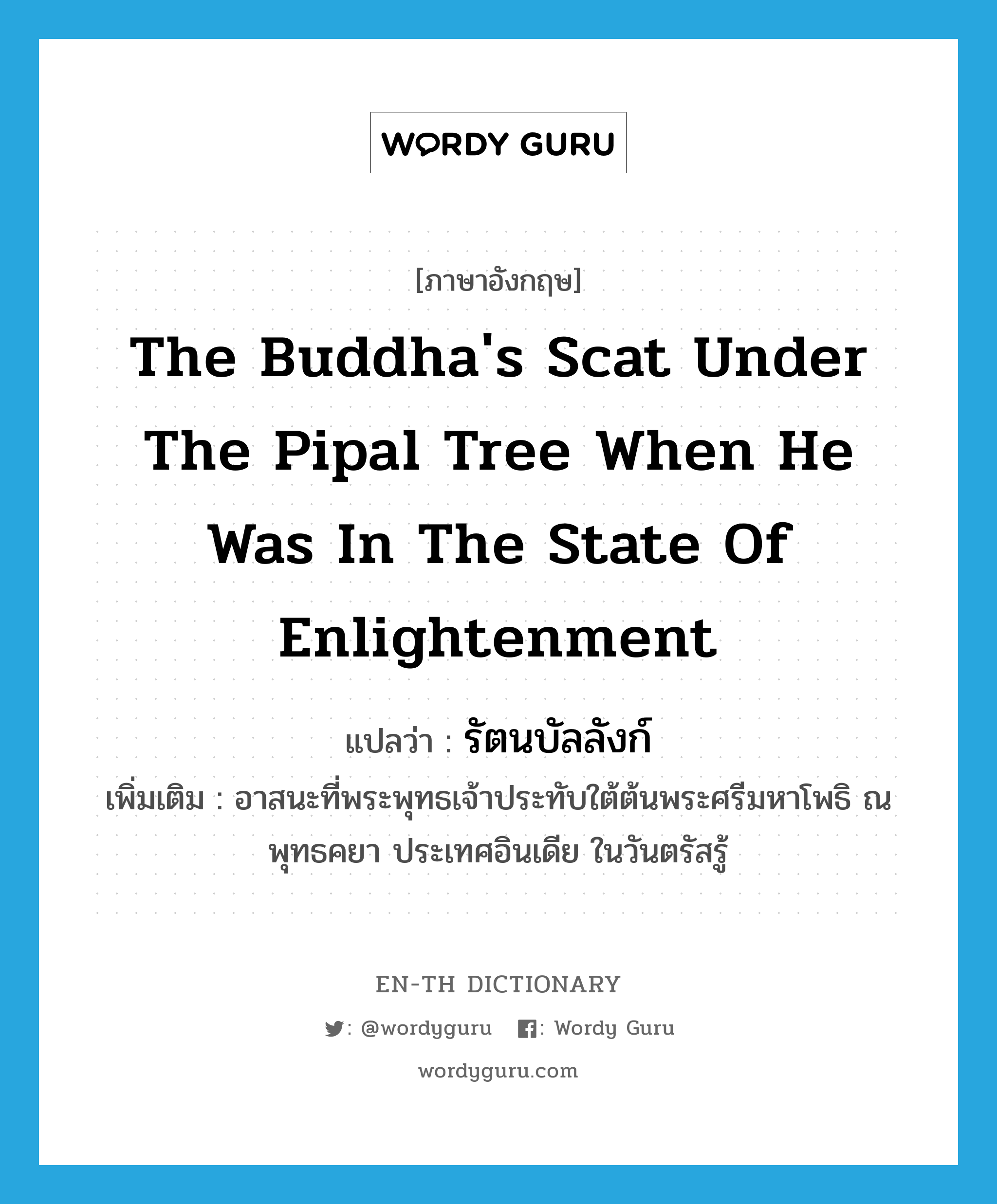 the Buddha&#39;s scat under the pipal tree when he was in the state of enlightenment แปลว่า?, คำศัพท์ภาษาอังกฤษ the Buddha&#39;s scat under the pipal tree when he was in the state of enlightenment แปลว่า รัตนบัลลังก์ ประเภท N เพิ่มเติม อาสนะที่พระพุทธเจ้าประทับใต้ต้นพระศรีมหาโพธิ ณ พุทธคยา ประเทศอินเดีย ในวันตรัสรู้ หมวด N