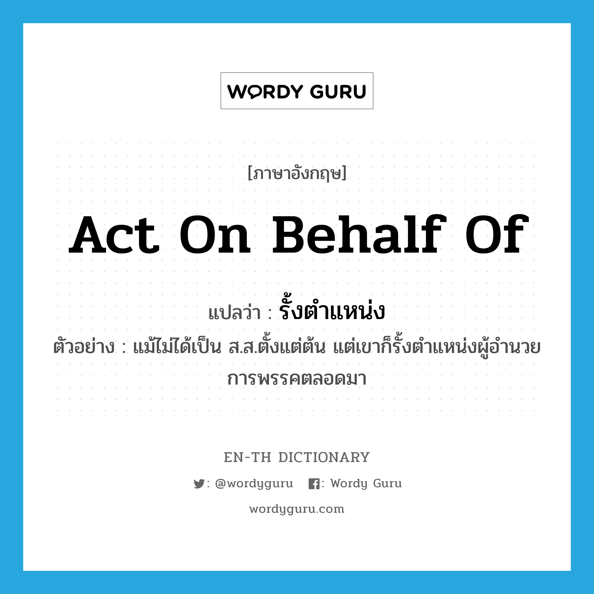 act on behalf of แปลว่า?, คำศัพท์ภาษาอังกฤษ act on behalf of แปลว่า รั้งตำแหน่ง ประเภท V ตัวอย่าง แม้ไม่ได้เป็น ส.ส.ตั้งแต่ต้น แต่เขาก็รั้งตำแหน่งผู้อำนวยการพรรคตลอดมา หมวด V