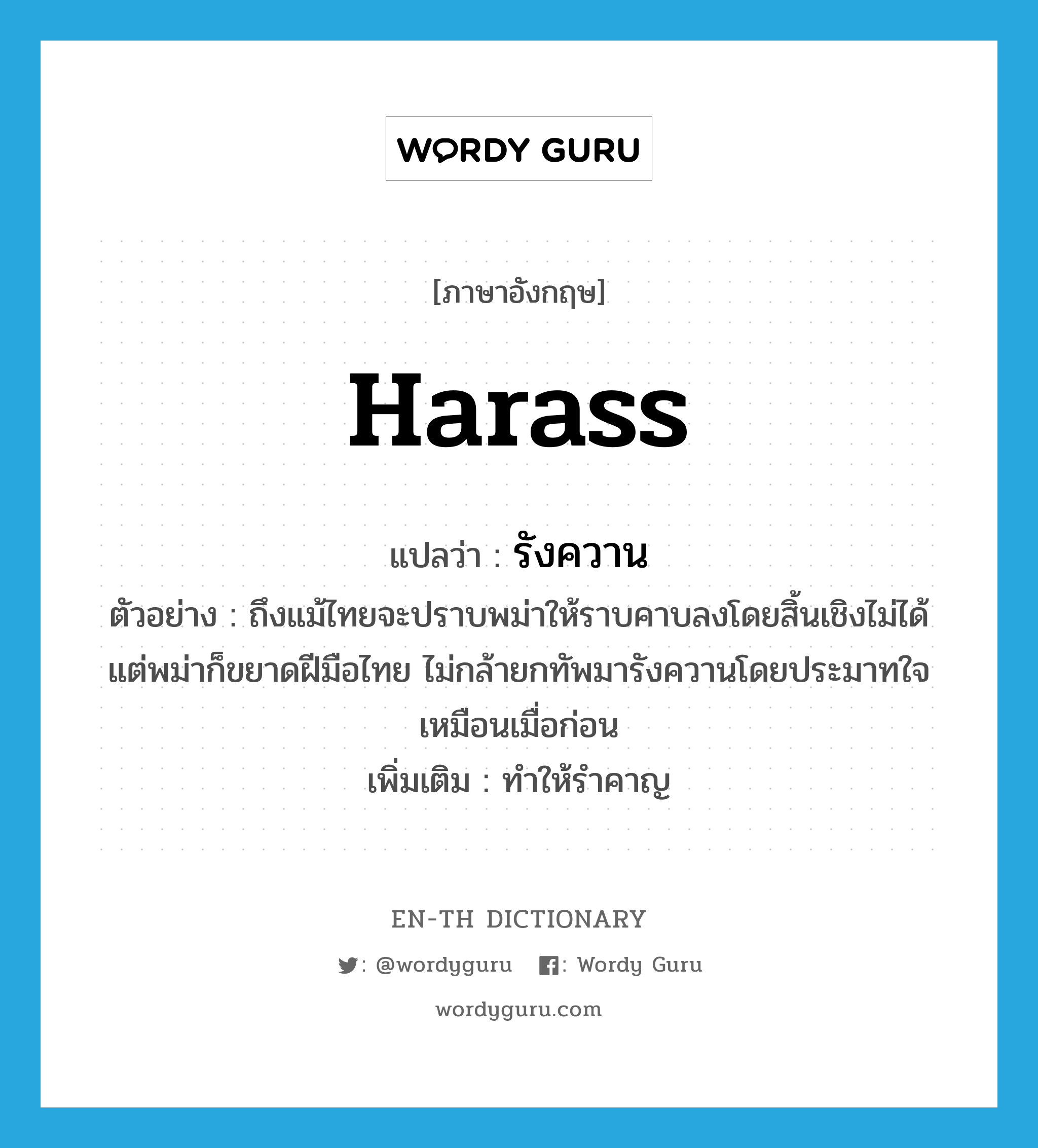 harass แปลว่า?, คำศัพท์ภาษาอังกฤษ harass แปลว่า รังควาน ประเภท V ตัวอย่าง ถึงแม้ไทยจะปราบพม่าให้ราบคาบลงโดยสิ้นเชิงไม่ได้ แต่พม่าก็ขยาดฝีมือไทย ไม่กล้ายกทัพมารังควานโดยประมาทใจเหมือนเมื่อก่อน เพิ่มเติม ทำให้รำคาญ หมวด V