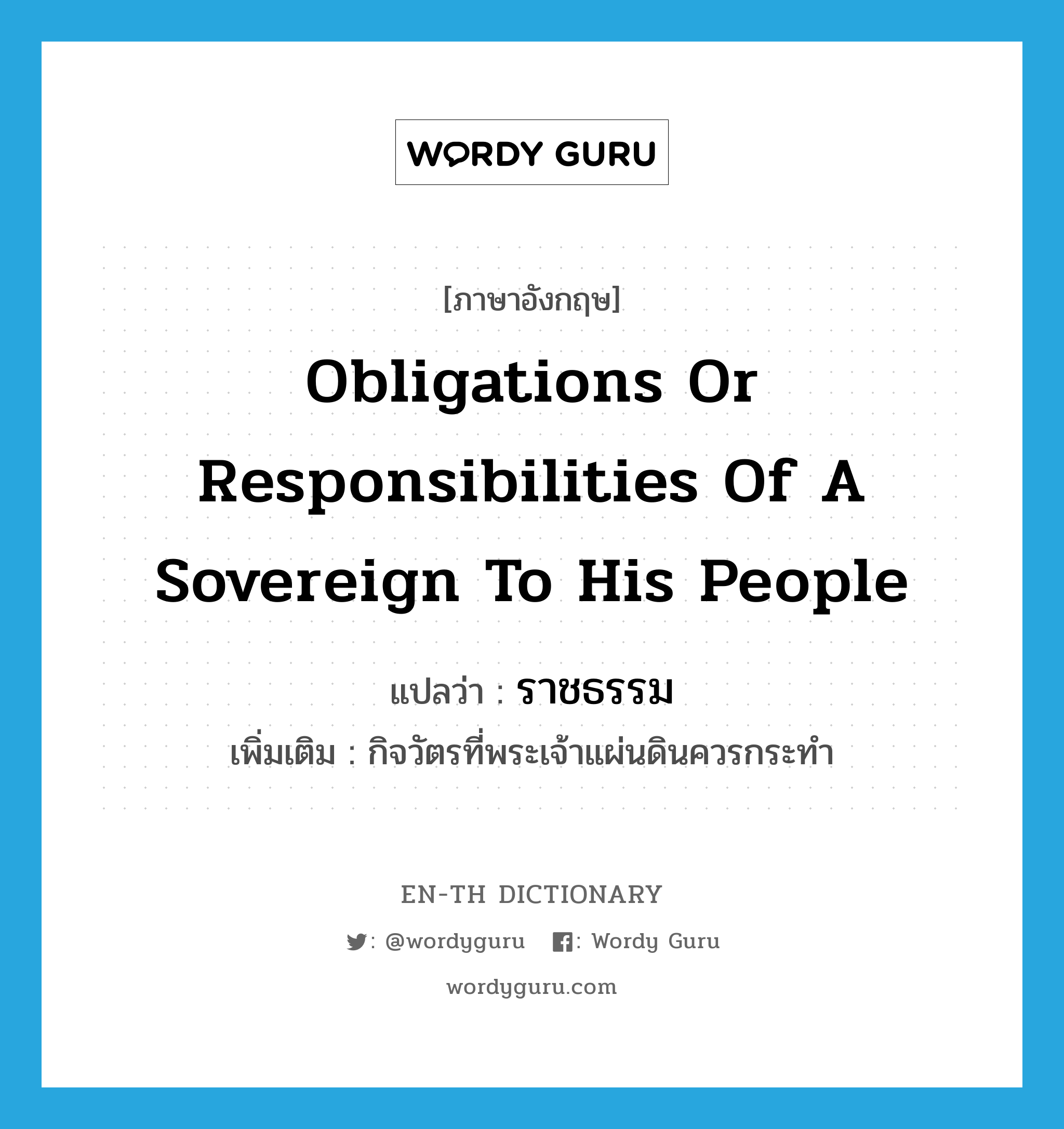 obligations or responsibilities of a sovereign to his people แปลว่า?, คำศัพท์ภาษาอังกฤษ obligations or responsibilities of a sovereign to his people แปลว่า ราชธรรม ประเภท N เพิ่มเติม กิจวัตรที่พระเจ้าแผ่นดินควรกระทำ หมวด N