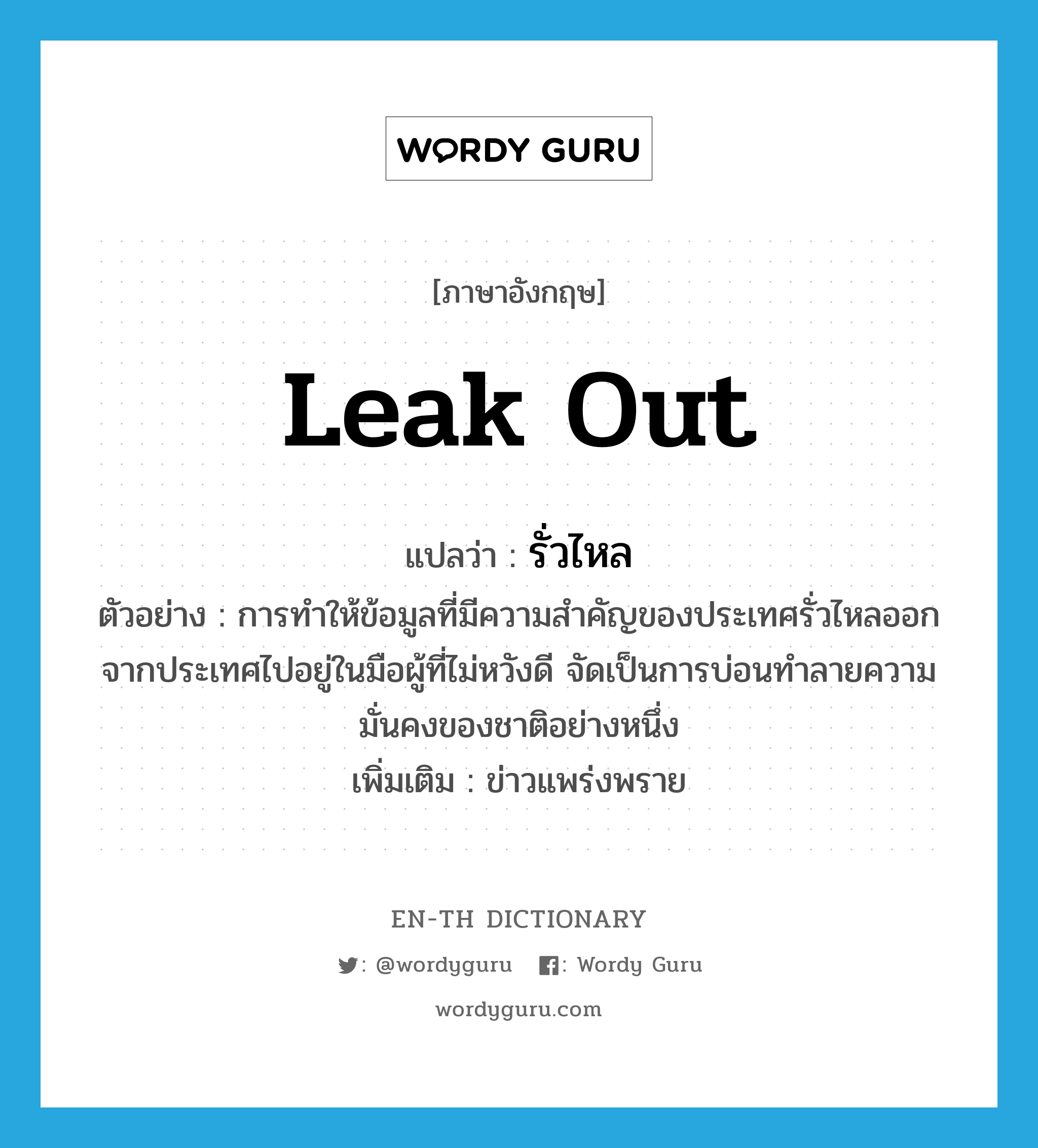 leak out แปลว่า?, คำศัพท์ภาษาอังกฤษ leak out แปลว่า รั่วไหล ประเภท V ตัวอย่าง การทำให้ข้อมูลที่มีความสำคัญของประเทศรั่วไหลออกจากประเทศไปอยู่ในมือผู้ที่ไม่หวังดี จัดเป็นการบ่อนทำลายความมั่นคงของชาติอย่างหนึ่ง เพิ่มเติม ข่าวแพร่งพราย หมวด V