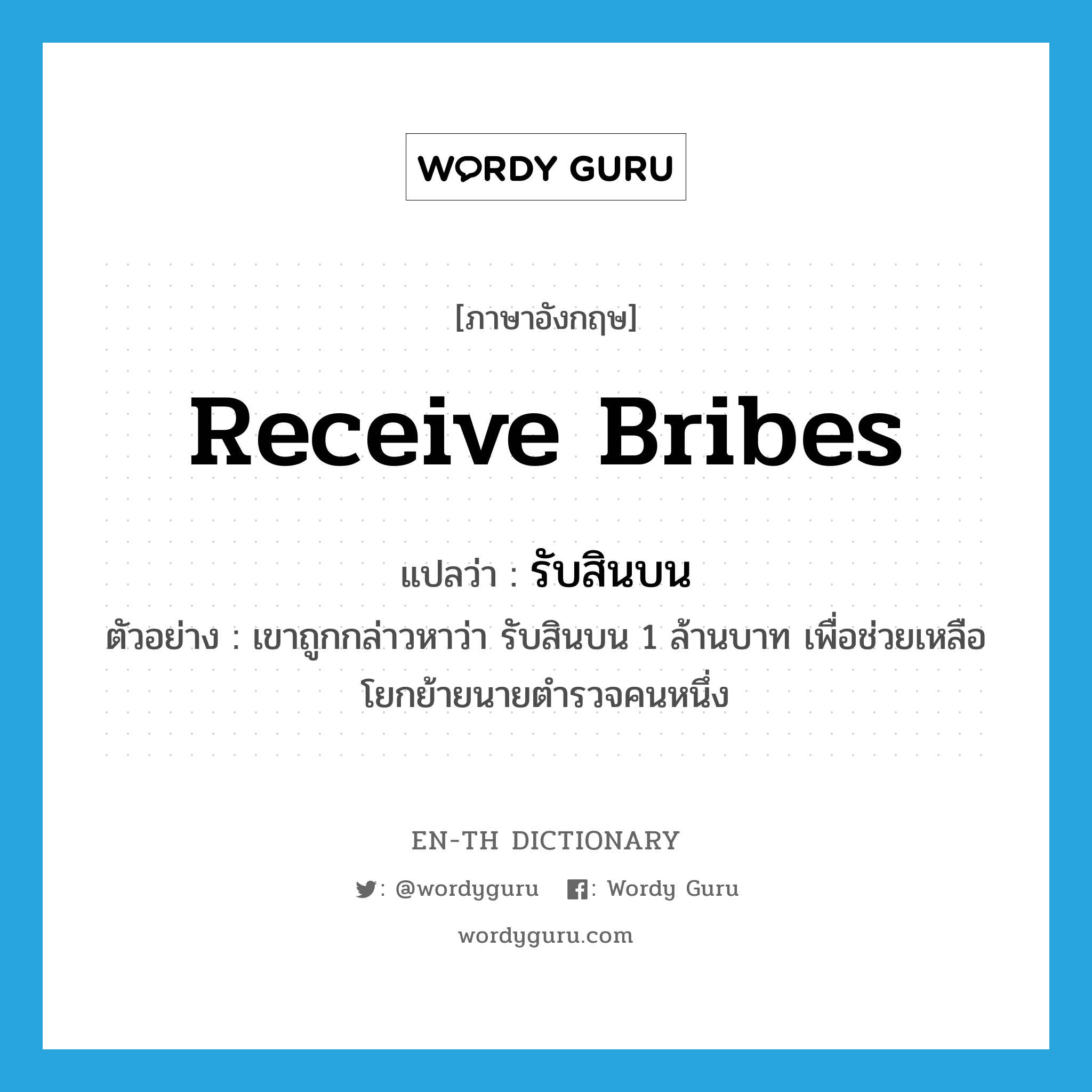 receive bribes แปลว่า?, คำศัพท์ภาษาอังกฤษ receive bribes แปลว่า รับสินบน ประเภท V ตัวอย่าง เขาถูกกล่าวหาว่า รับสินบน 1 ล้านบาท เพื่อช่วยเหลือโยกย้ายนายตำรวจคนหนึ่ง หมวด V