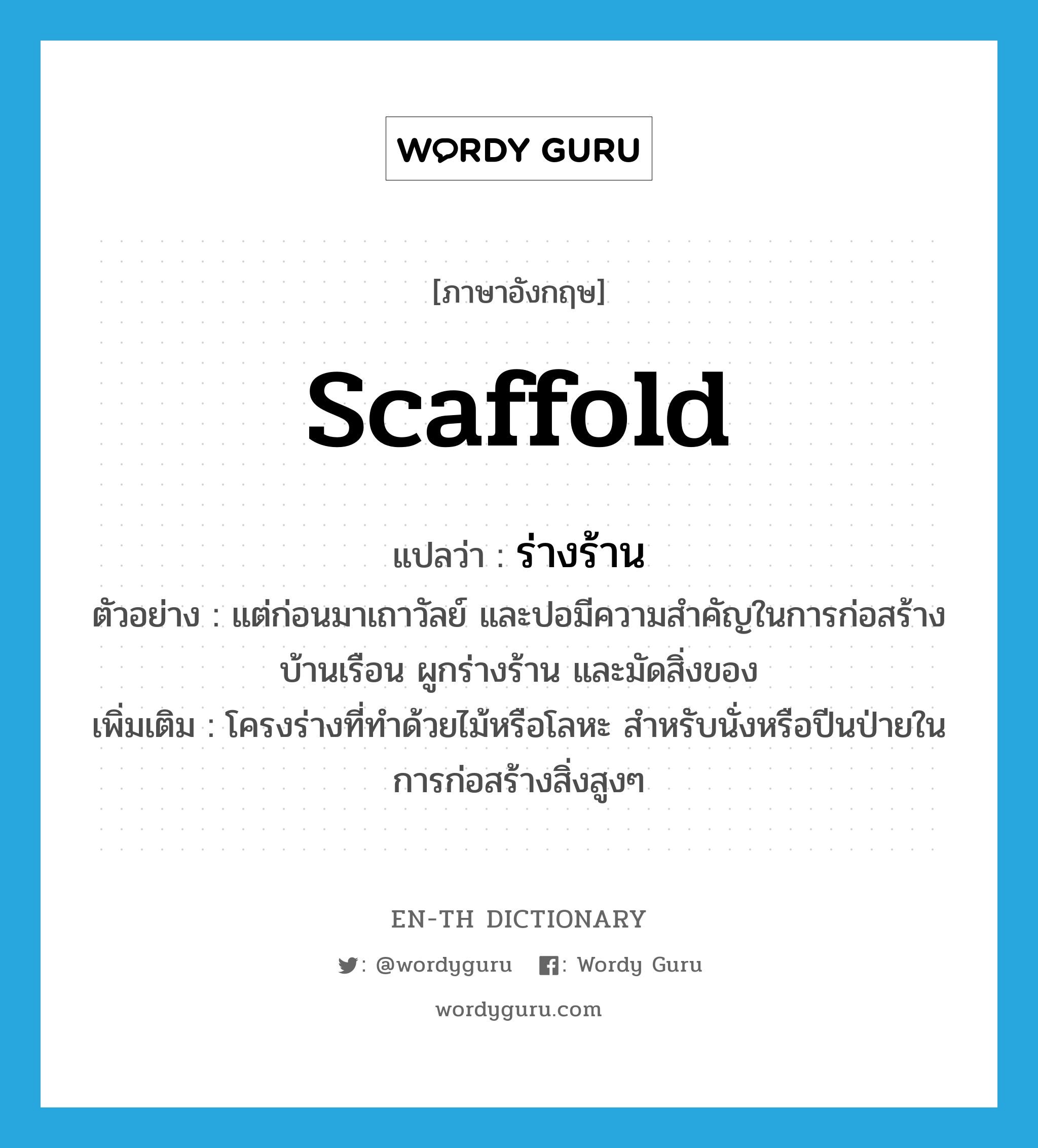 scaffold แปลว่า?, คำศัพท์ภาษาอังกฤษ scaffold แปลว่า ร่างร้าน ประเภท N ตัวอย่าง แต่ก่อนมาเถาวัลย์ และปอมีความสำคัญในการก่อสร้างบ้านเรือน ผูกร่างร้าน และมัดสิ่งของ เพิ่มเติม โครงร่างที่ทำด้วยไม้หรือโลหะ สำหรับนั่งหรือปีนป่ายในการก่อสร้างสิ่งสูงๆ หมวด N