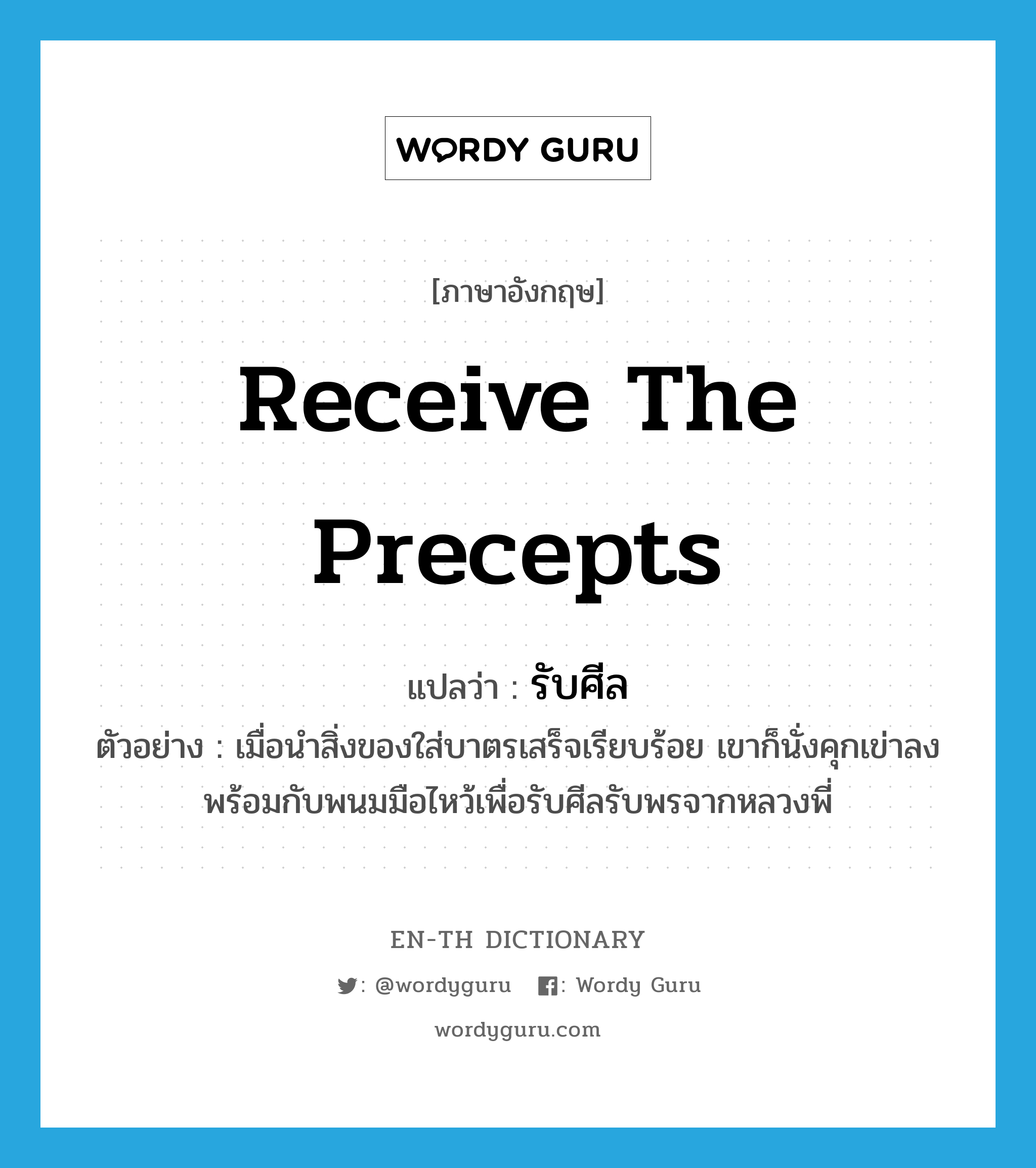 receive the precepts แปลว่า?, คำศัพท์ภาษาอังกฤษ receive the precepts แปลว่า รับศีล ประเภท V ตัวอย่าง เมื่อนำสิ่งของใส่บาตรเสร็จเรียบร้อย เขาก็นั่งคุกเข่าลงพร้อมกับพนมมือไหว้เพื่อรับศีลรับพรจากหลวงพี่ หมวด V