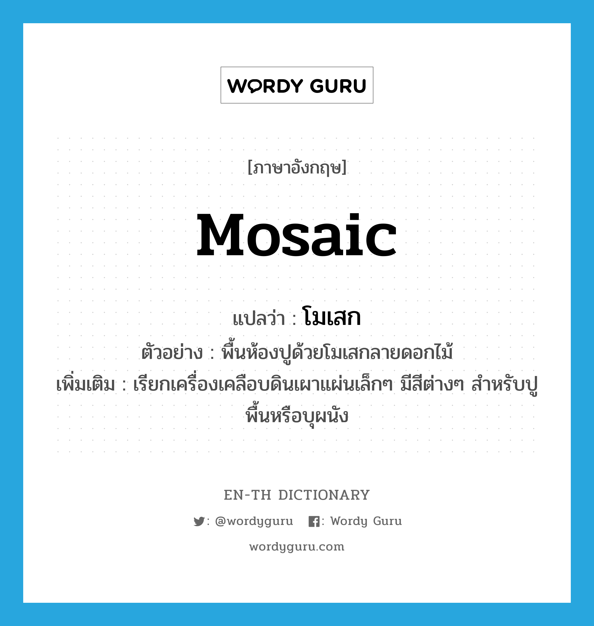 mosaic แปลว่า?, คำศัพท์ภาษาอังกฤษ mosaic แปลว่า โมเสก ประเภท N ตัวอย่าง พื้นห้องปูด้วยโมเสกลายดอกไม้ เพิ่มเติม เรียกเครื่องเคลือบดินเผาแผ่นเล็กๆ มีสีต่างๆ สำหรับปูพื้นหรือบุผนัง หมวด N