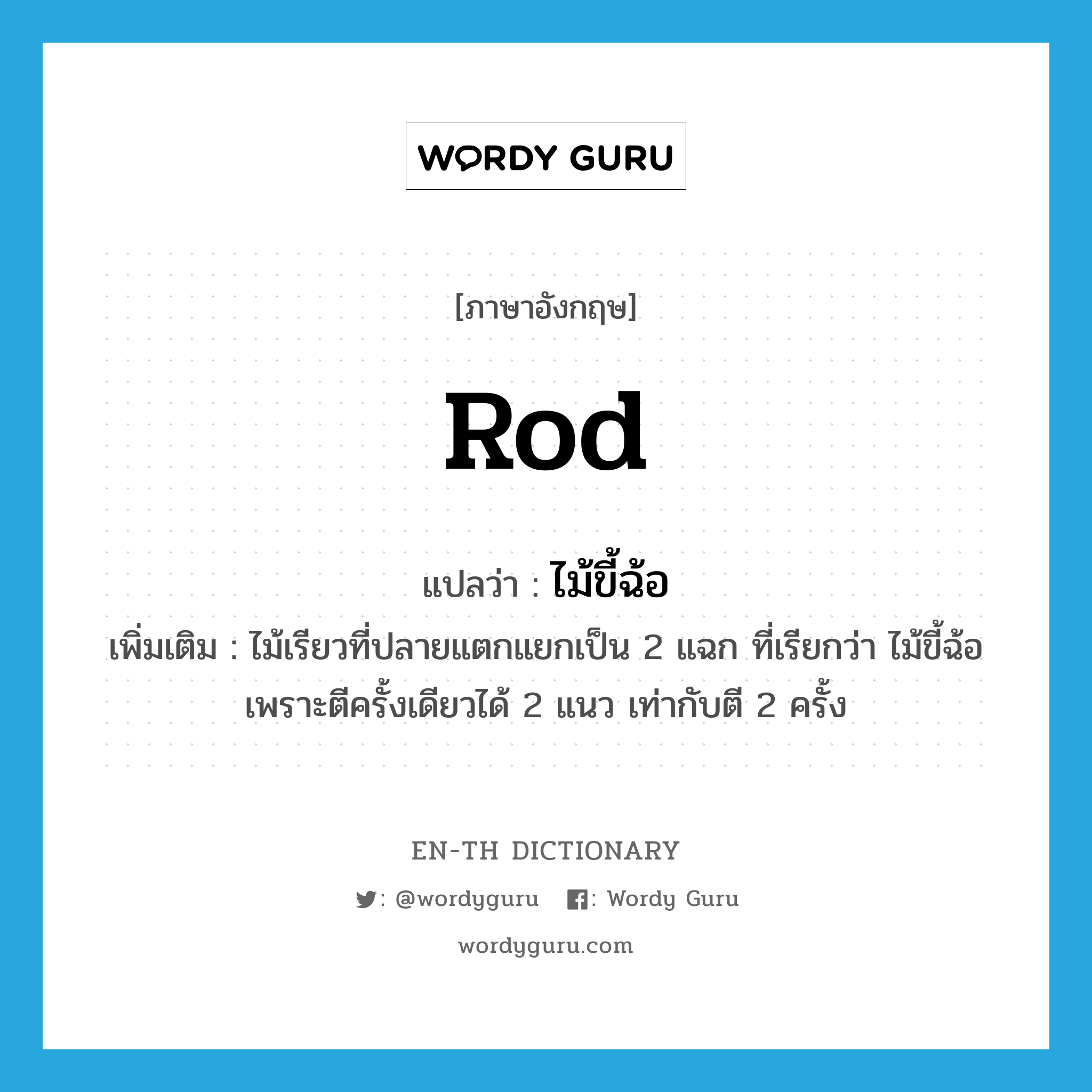 rod แปลว่า?, คำศัพท์ภาษาอังกฤษ rod แปลว่า ไม้ขี้ฉ้อ ประเภท N เพิ่มเติม ไม้เรียวที่ปลายแตกแยกเป็น 2 แฉก ที่เรียกว่า ไม้ขี้ฉ้อ เพราะตีครั้งเดียวได้ 2 แนว เท่ากับตี 2 ครั้ง หมวด N