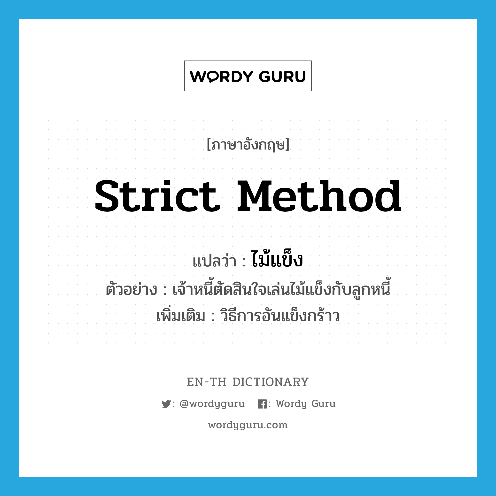 strict method แปลว่า?, คำศัพท์ภาษาอังกฤษ strict method แปลว่า ไม้แข็ง ประเภท N ตัวอย่าง เจ้าหนี้ตัดสินใจเล่นไม้แข็งกับลูกหนี้ เพิ่มเติม วิธีการอันแข็งกร้าว หมวด N