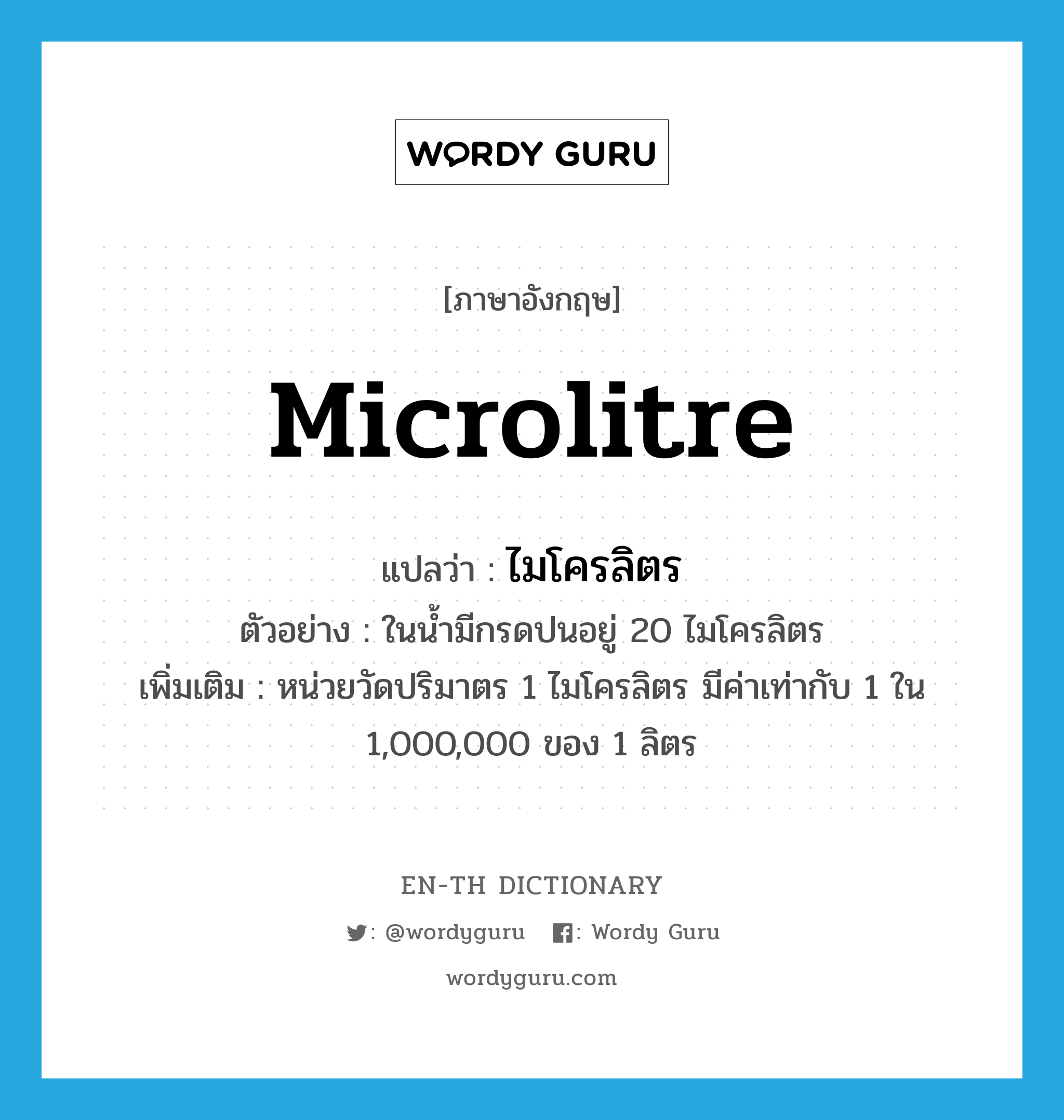 microlitre แปลว่า?, คำศัพท์ภาษาอังกฤษ microlitre แปลว่า ไมโครลิตร ประเภท CLAS ตัวอย่าง ในน้ำมีกรดปนอยู่ 20 ไมโครลิตร เพิ่มเติม หน่วยวัดปริมาตร 1 ไมโครลิตร มีค่าเท่ากับ 1 ใน 1,000,000 ของ 1 ลิตร หมวด CLAS