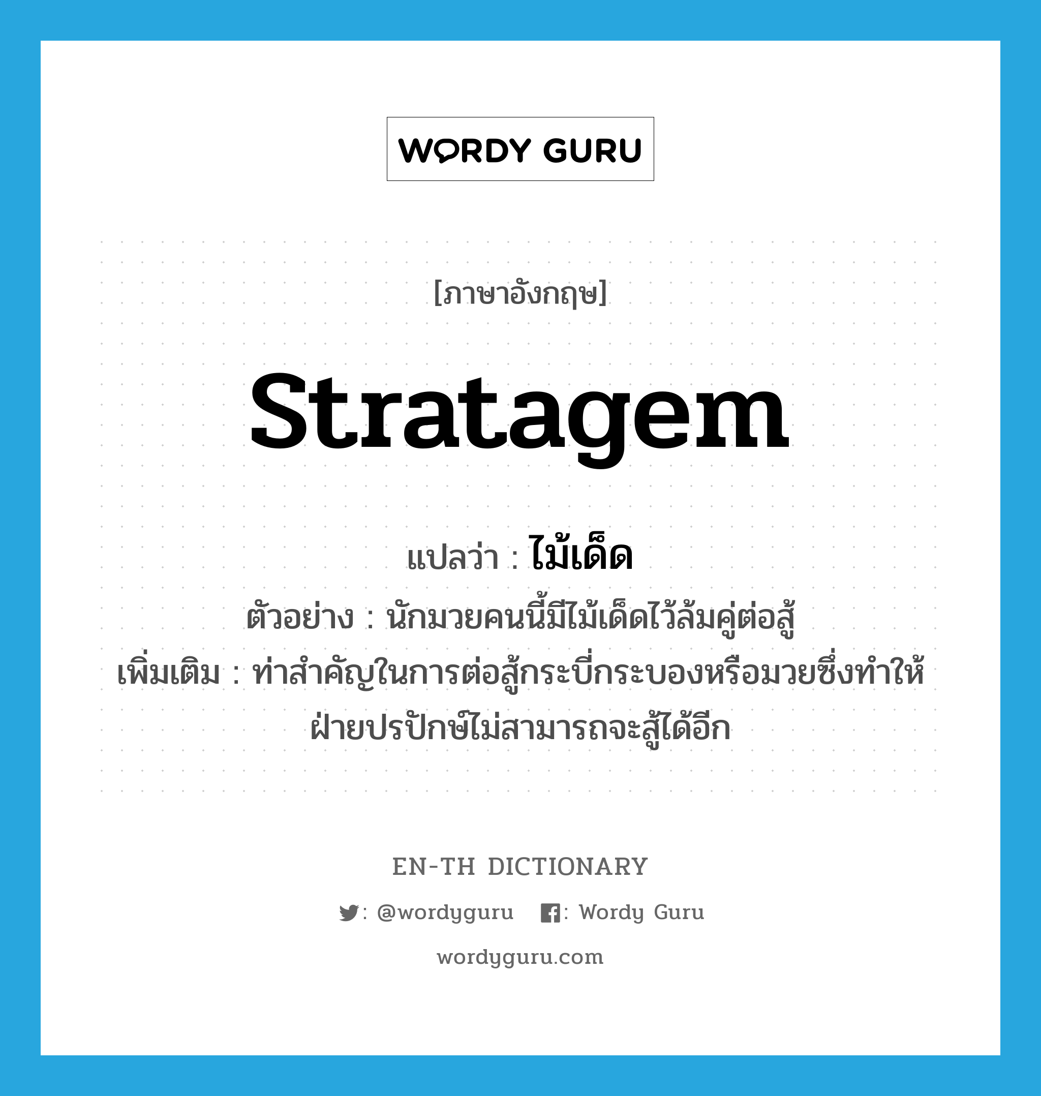 stratagem แปลว่า?, คำศัพท์ภาษาอังกฤษ stratagem แปลว่า ไม้เด็ด ประเภท N ตัวอย่าง นักมวยคนนี้มีไม้เด็ดไว้ล้มคู่ต่อสู้ เพิ่มเติม ท่าสำคัญในการต่อสู้กระบี่กระบองหรือมวยซึ่งทำให้ฝ่ายปรปักษ์ไม่สามารถจะสู้ได้อีก หมวด N