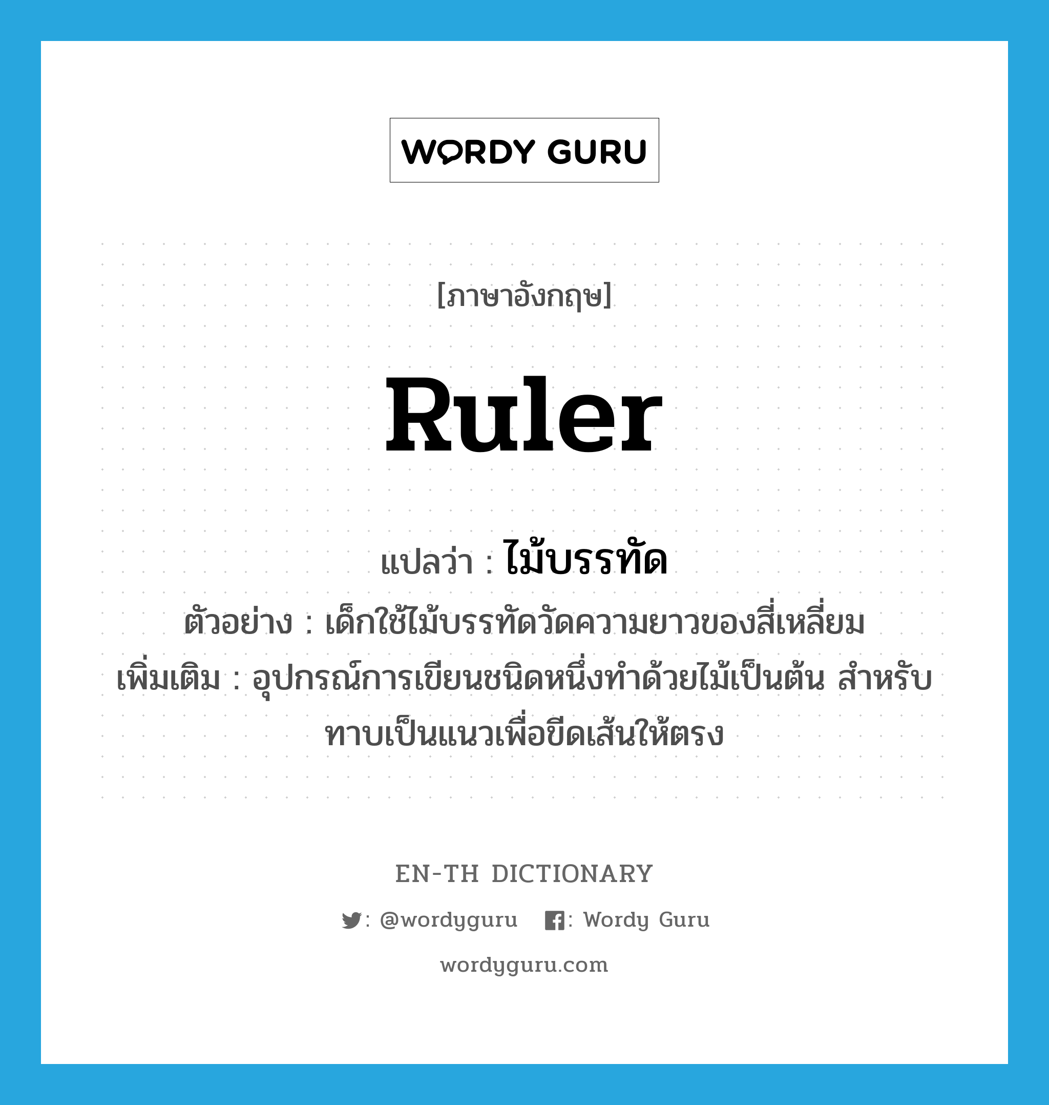 ruler แปลว่า?, คำศัพท์ภาษาอังกฤษ ruler แปลว่า ไม้บรรทัด ประเภท N ตัวอย่าง เด็กใช้ไม้บรรทัดวัดความยาวของสี่เหลี่ยม เพิ่มเติม อุปกรณ์การเขียนชนิดหนึ่งทำด้วยไม้เป็นต้น สำหรับทาบเป็นแนวเพื่อขีดเส้นให้ตรง หมวด N