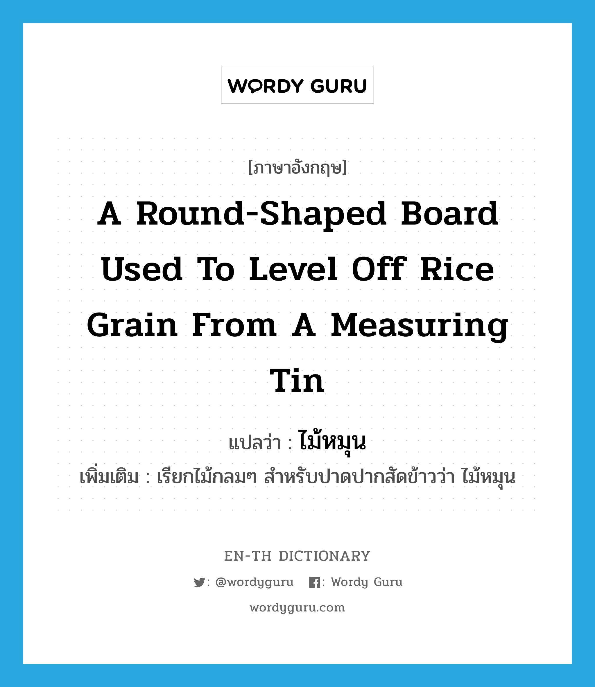 a round-shaped board used to level off rice grain from a measuring tin แปลว่า?, คำศัพท์ภาษาอังกฤษ a round-shaped board used to level off rice grain from a measuring tin แปลว่า ไม้หมุน ประเภท N เพิ่มเติม เรียกไม้กลมๆ สำหรับปาดปากสัดข้าวว่า ไม้หมุน หมวด N