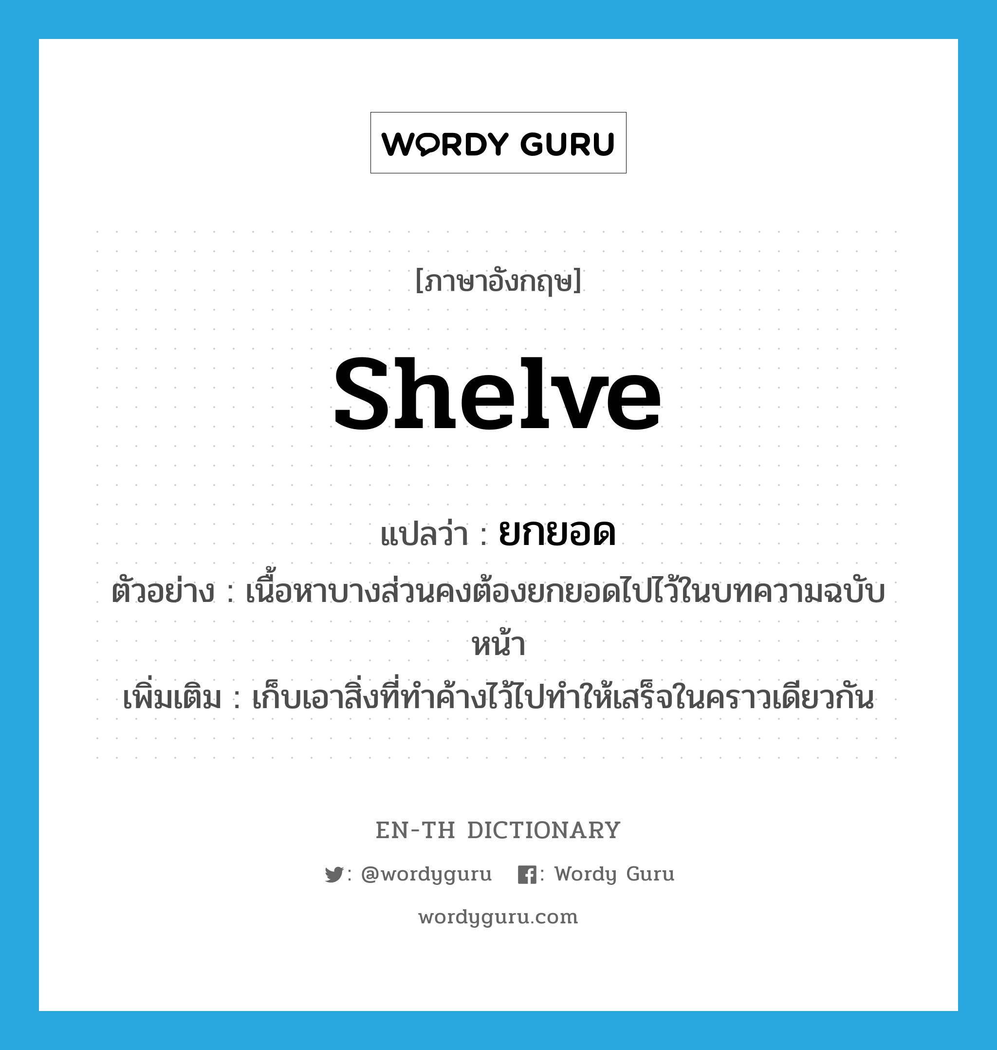 shelve แปลว่า?, คำศัพท์ภาษาอังกฤษ shelve แปลว่า ยกยอด ประเภท V ตัวอย่าง เนื้อหาบางส่วนคงต้องยกยอดไปไว้ในบทความฉบับหน้า เพิ่มเติม เก็บเอาสิ่งที่ทำค้างไว้ไปทำให้เสร็จในคราวเดียวกัน หมวด V