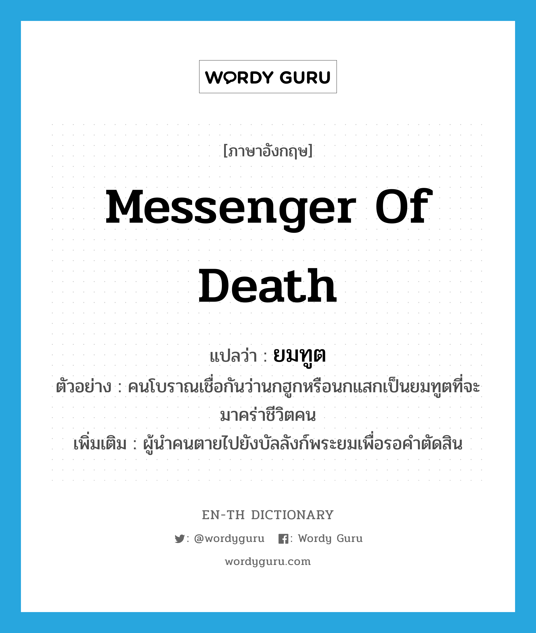 messenger of death แปลว่า?, คำศัพท์ภาษาอังกฤษ messenger of death แปลว่า ยมทูต ประเภท N ตัวอย่าง คนโบราณเชื่อกันว่านกฮูกหรือนกแสกเป็นยมทูตที่จะมาคร่าชีวิตคน เพิ่มเติม ผู้นำคนตายไปยังบัลลังก์พระยมเพื่อรอคำตัดสิน หมวด N