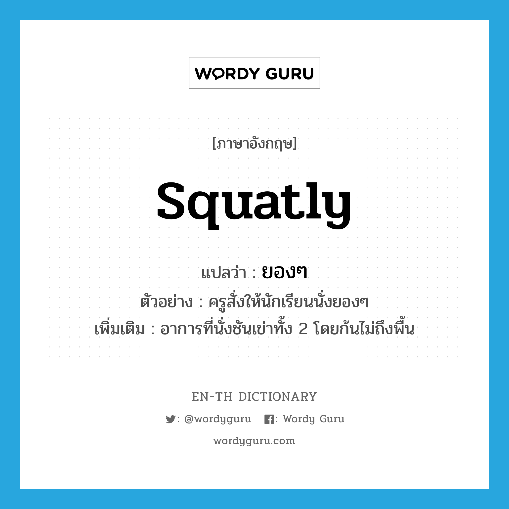 squatly แปลว่า?, คำศัพท์ภาษาอังกฤษ squatly แปลว่า ยองๆ ประเภท ADV ตัวอย่าง ครูสั่งให้นักเรียนนั่งยองๆ เพิ่มเติม อาการที่นั่งชันเข่าทั้ง 2 โดยก้นไม่ถึงพื้น หมวด ADV