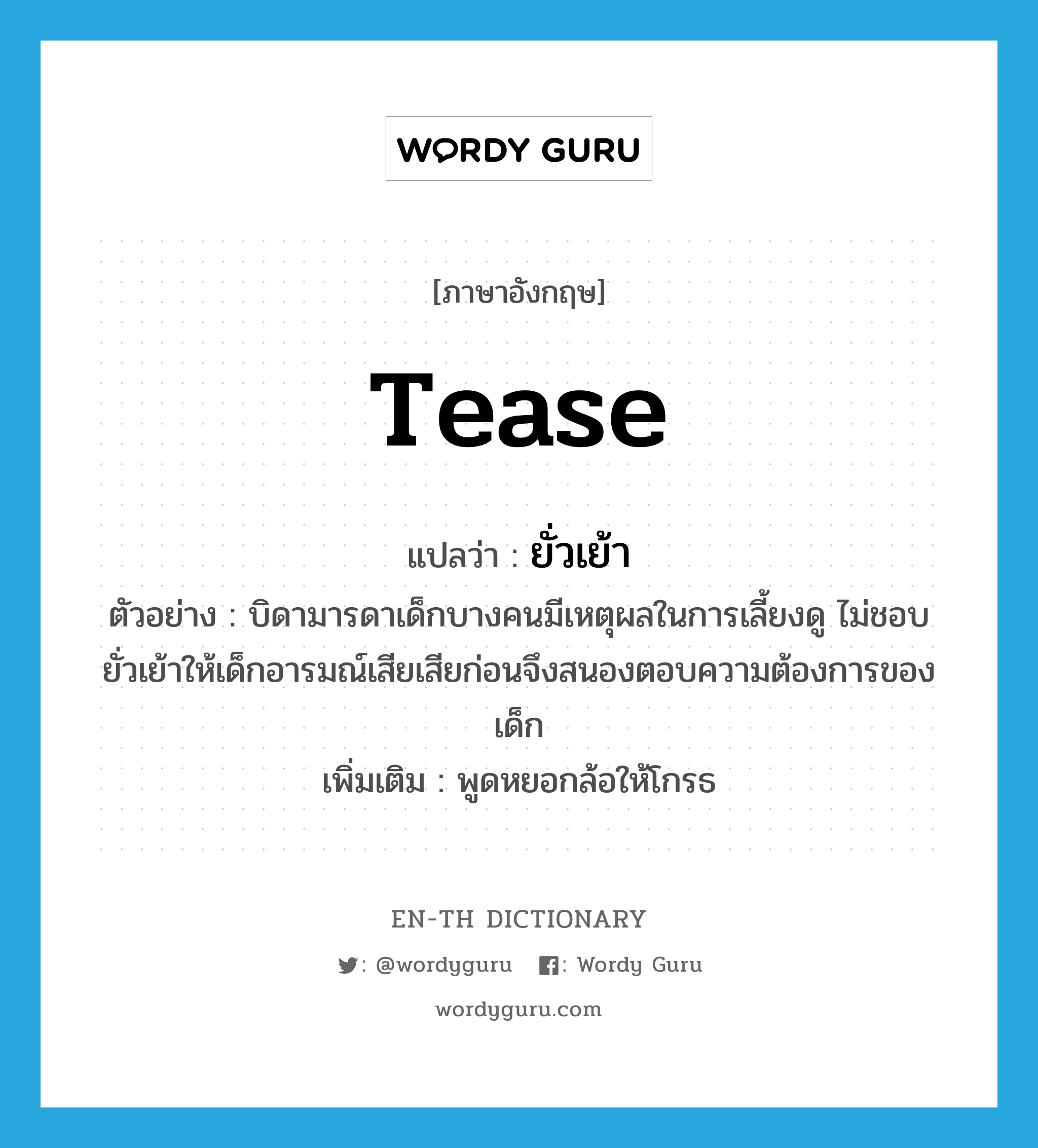 tease แปลว่า?, คำศัพท์ภาษาอังกฤษ tease แปลว่า ยั่วเย้า ประเภท V ตัวอย่าง บิดามารดาเด็กบางคนมีเหตุผลในการเลี้ยงดู ไม่ชอบยั่วเย้าให้เด็กอารมณ์เสียเสียก่อนจึงสนองตอบความต้องการของเด็ก เพิ่มเติม พูดหยอกล้อให้โกรธ หมวด V