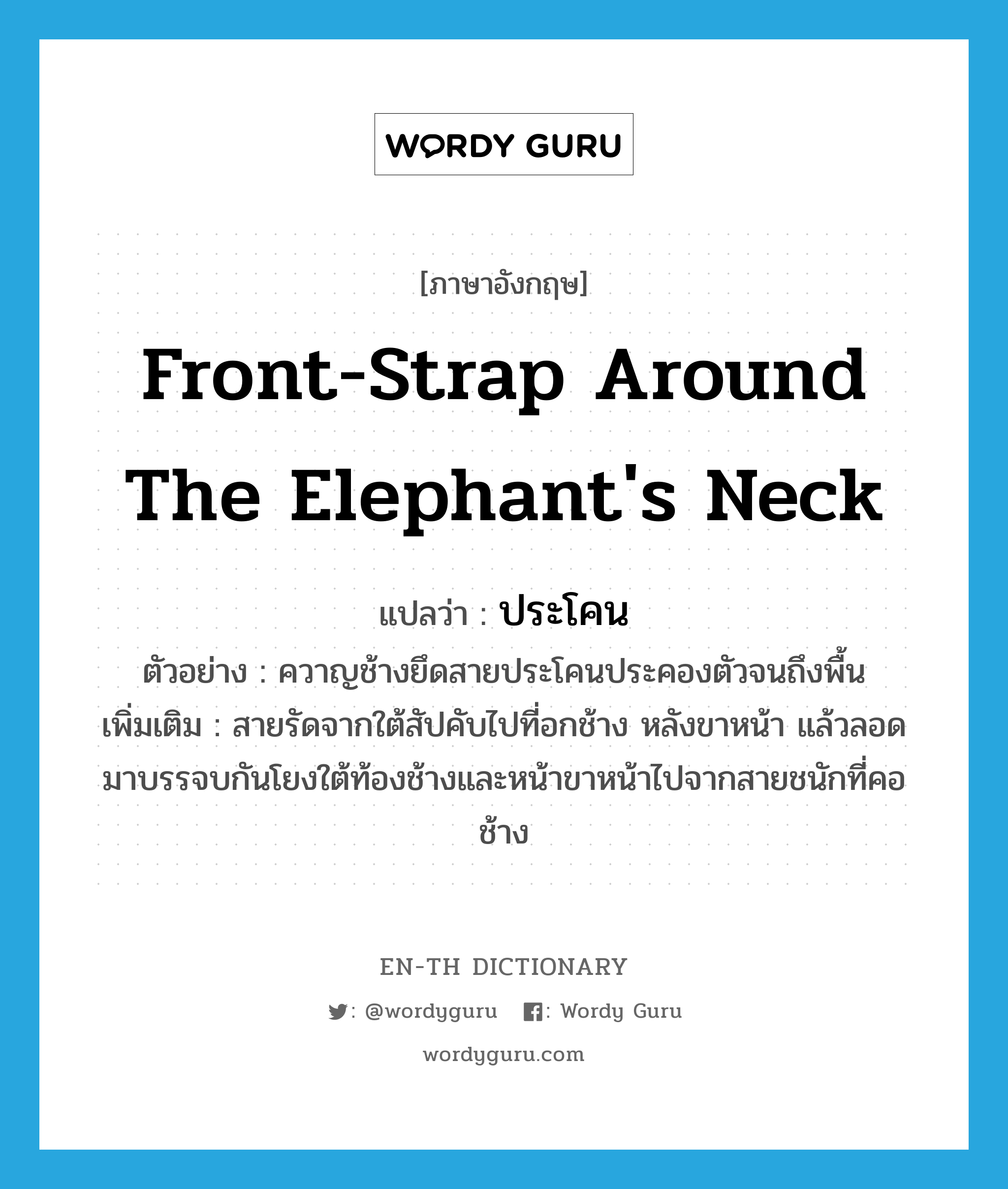 front-strap around the elephant&#39;s neck แปลว่า?, คำศัพท์ภาษาอังกฤษ front-strap around the elephant&#39;s neck แปลว่า ประโคน ประเภท N ตัวอย่าง ควาญช้างยึดสายประโคนประคองตัวจนถึงพื้น เพิ่มเติม สายรัดจากใต้สัปคับไปที่อกช้าง หลังขาหน้า แล้วลอดมาบรรจบกันโยงใต้ท้องช้างและหน้าขาหน้าไปจากสายชนักที่คอช้าง หมวด N