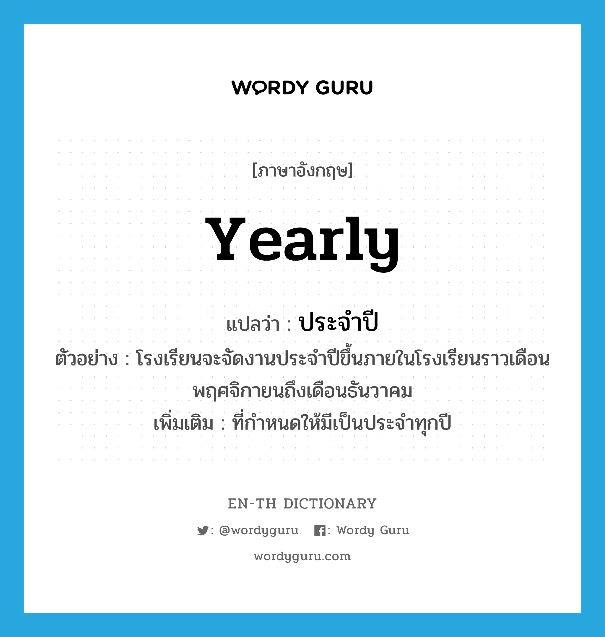 yearly แปลว่า?, คำศัพท์ภาษาอังกฤษ yearly แปลว่า ประจำปี ประเภท ADJ ตัวอย่าง โรงเรียนจะจัดงานประจำปีขึ้นภายในโรงเรียนราวเดือนพฤศจิกายนถึงเดือนธันวาคม เพิ่มเติม ที่กำหนดให้มีเป็นประจำทุกปี หมวด ADJ