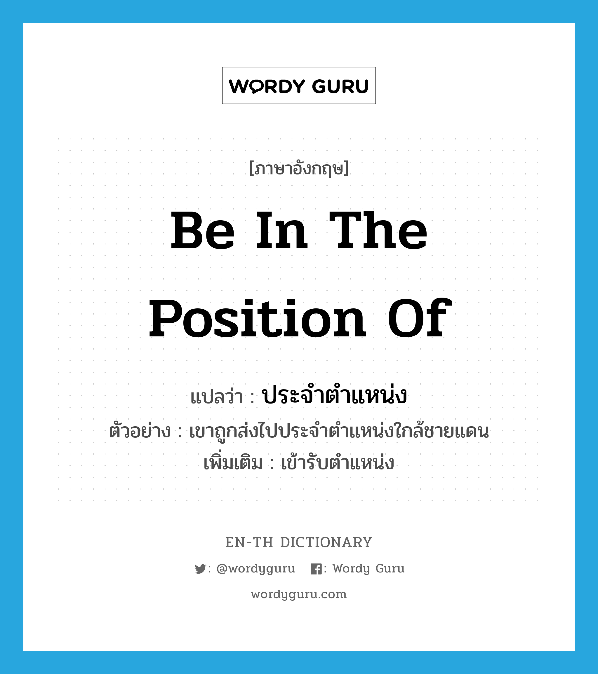 be in the position of แปลว่า?, คำศัพท์ภาษาอังกฤษ be in the position of แปลว่า ประจำตำแหน่ง ประเภท V ตัวอย่าง เขาถูกส่งไปประจำตำแหน่งใกล้ชายแดน เพิ่มเติม เข้ารับตำแหน่ง หมวด V