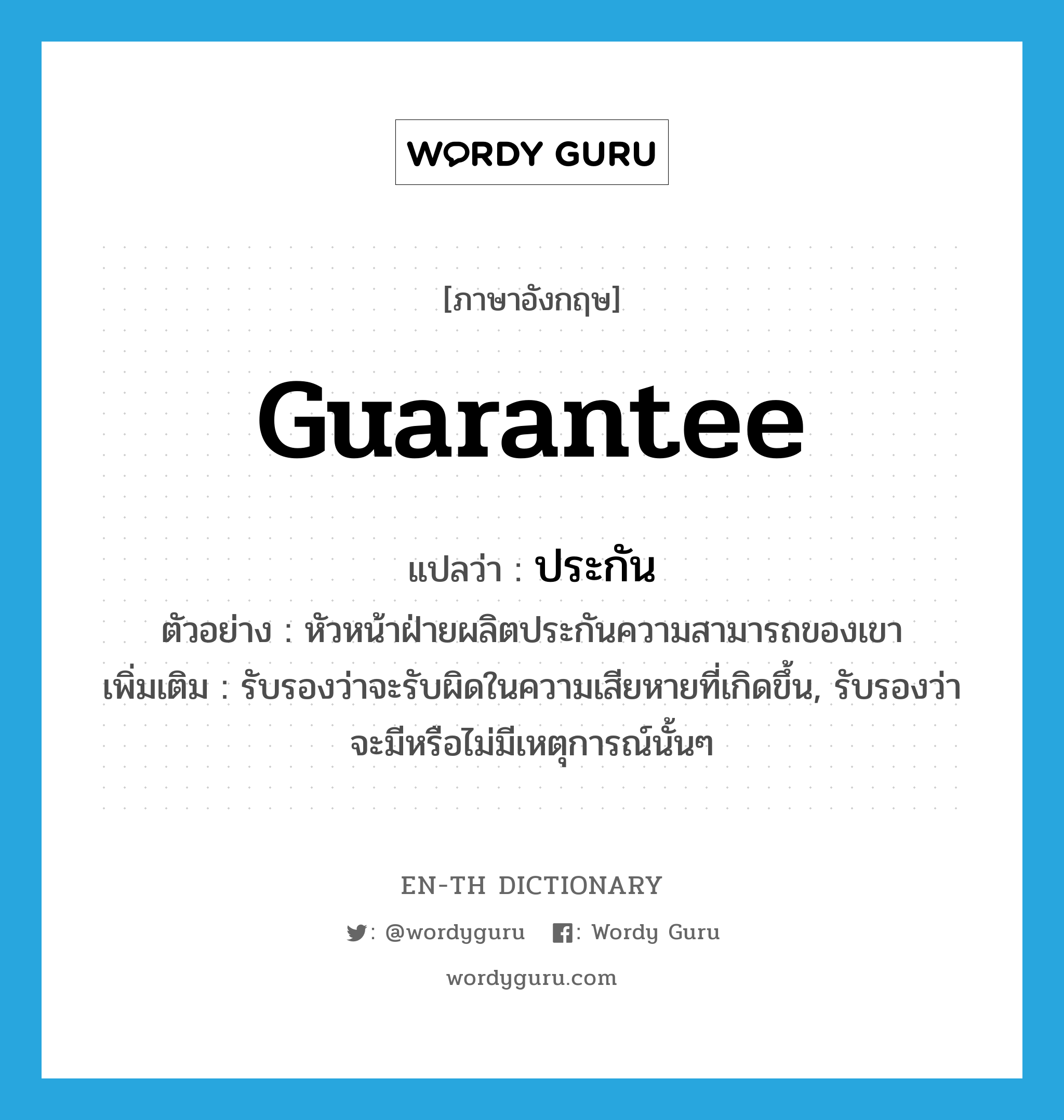 guarantee แปลว่า?, คำศัพท์ภาษาอังกฤษ guarantee แปลว่า ประกัน ประเภท V ตัวอย่าง หัวหน้าฝ่ายผลิตประกันความสามารถของเขา เพิ่มเติม รับรองว่าจะรับผิดในความเสียหายที่เกิดขึ้น, รับรองว่าจะมีหรือไม่มีเหตุการณ์นั้นๆ หมวด V