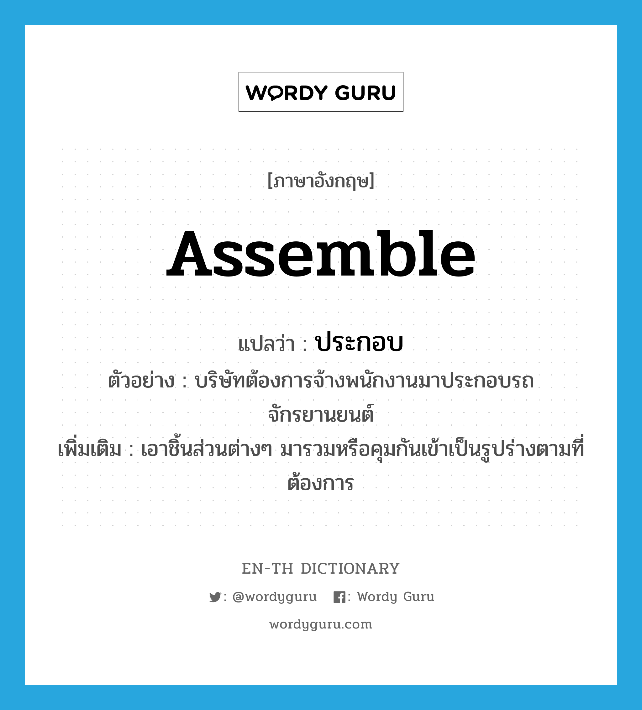 assemble แปลว่า?, คำศัพท์ภาษาอังกฤษ assemble แปลว่า ประกอบ ประเภท V ตัวอย่าง บริษัทต้องการจ้างพนักงานมาประกอบรถจักรยานยนต์ เพิ่มเติม เอาชิ้นส่วนต่างๆ มารวมหรือคุมกันเข้าเป็นรูปร่างตามที่ต้องการ หมวด V