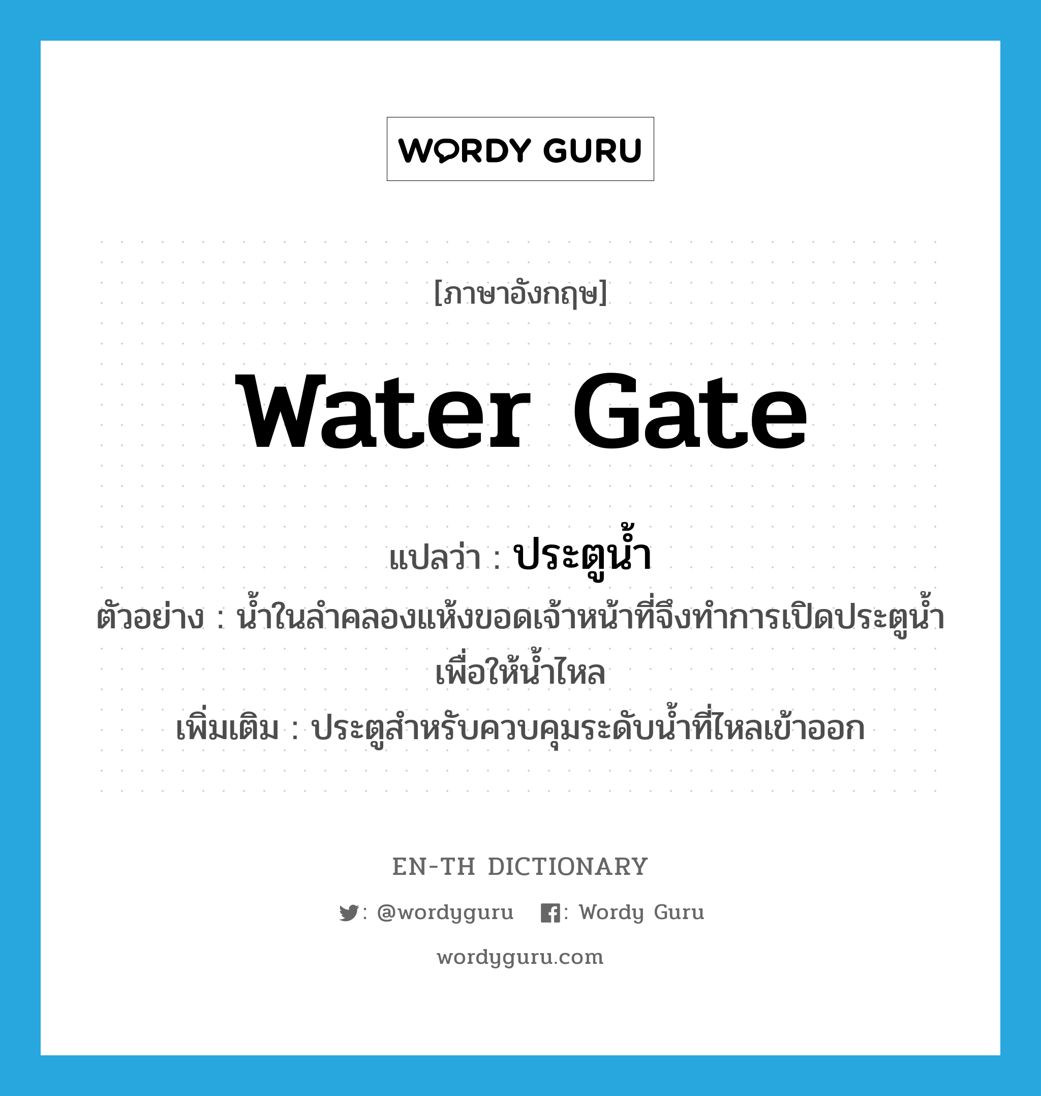 water gate แปลว่า?, คำศัพท์ภาษาอังกฤษ water gate แปลว่า ประตูน้ำ ประเภท N ตัวอย่าง น้ำในลำคลองแห้งขอดเจ้าหน้าที่จึงทำการเปิดประตูน้ำเพื่อให้น้ำไหล เพิ่มเติม ประตูสำหรับควบคุมระดับน้ำที่ไหลเข้าออก หมวด N