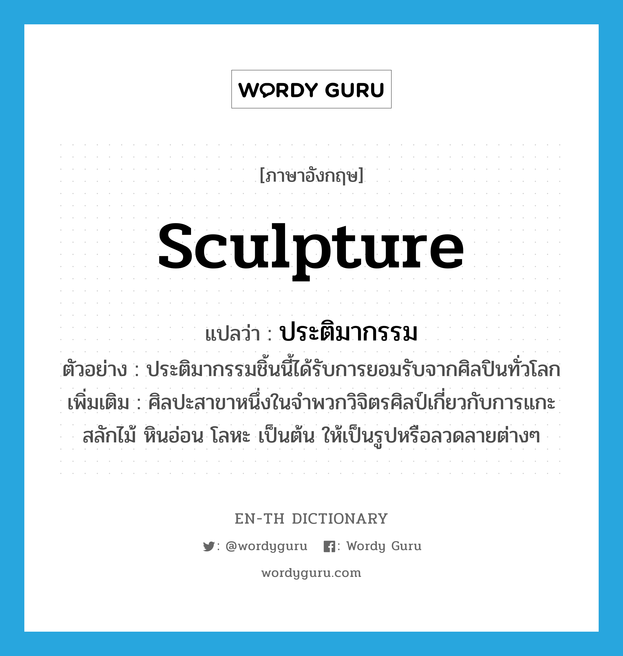 sculpture แปลว่า?, คำศัพท์ภาษาอังกฤษ sculpture แปลว่า ประติมากรรม ประเภท N ตัวอย่าง ประติมากรรมชิ้นนี้ได้รับการยอมรับจากศิลปินทั่วโลก เพิ่มเติม ศิลปะสาขาหนึ่งในจำพวกวิจิตรศิลป์เกี่ยวกับการแกะสลักไม้ หินอ่อน โลหะ เป็นต้น ให้เป็นรูปหรือลวดลายต่างๆ หมวด N