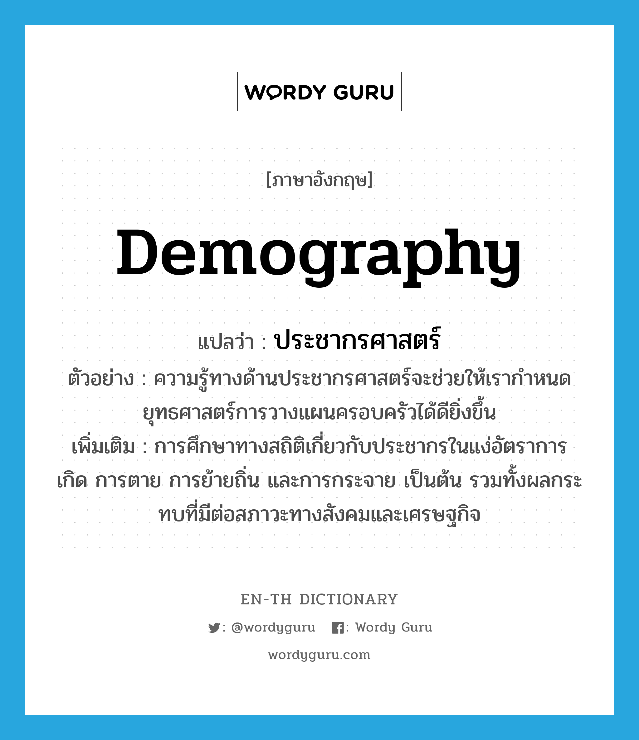 demography แปลว่า?, คำศัพท์ภาษาอังกฤษ demography แปลว่า ประชากรศาสตร์ ประเภท N ตัวอย่าง ความรู้ทางด้านประชากรศาสตร์จะช่วยให้เรากำหนดยุทธศาสตร์การวางแผนครอบครัวได้ดียิ่งขึ้น เพิ่มเติม การศึกษาทางสถิติเกี่ยวกับประชากรในแง่อัตราการเกิด การตาย การย้ายถิ่น และการกระจาย เป็นต้น รวมทั้งผลกระทบที่มีต่อสภาวะทางสังคมและเศรษฐกิจ หมวด N