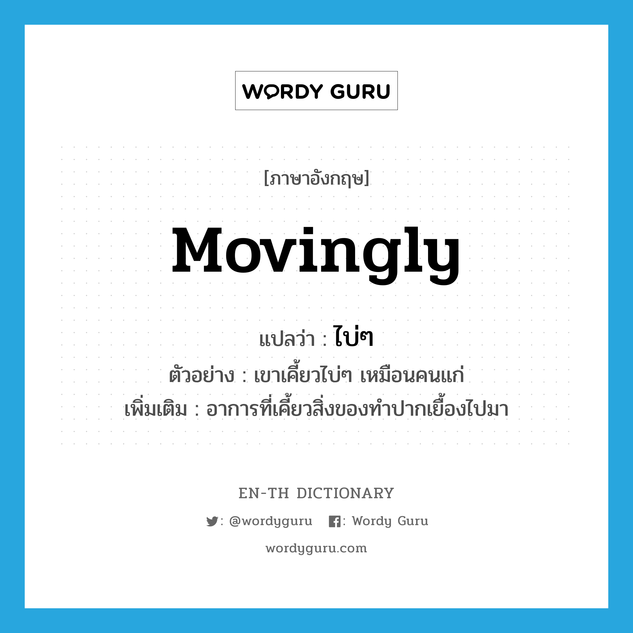 movingly แปลว่า?, คำศัพท์ภาษาอังกฤษ movingly แปลว่า ไบ่ๆ ประเภท ADV ตัวอย่าง เขาเคี้ยวไบ่ๆ เหมือนคนแก่ เพิ่มเติม อาการที่เคี้ยวสิ่งของทำปากเยื้องไปมา หมวด ADV