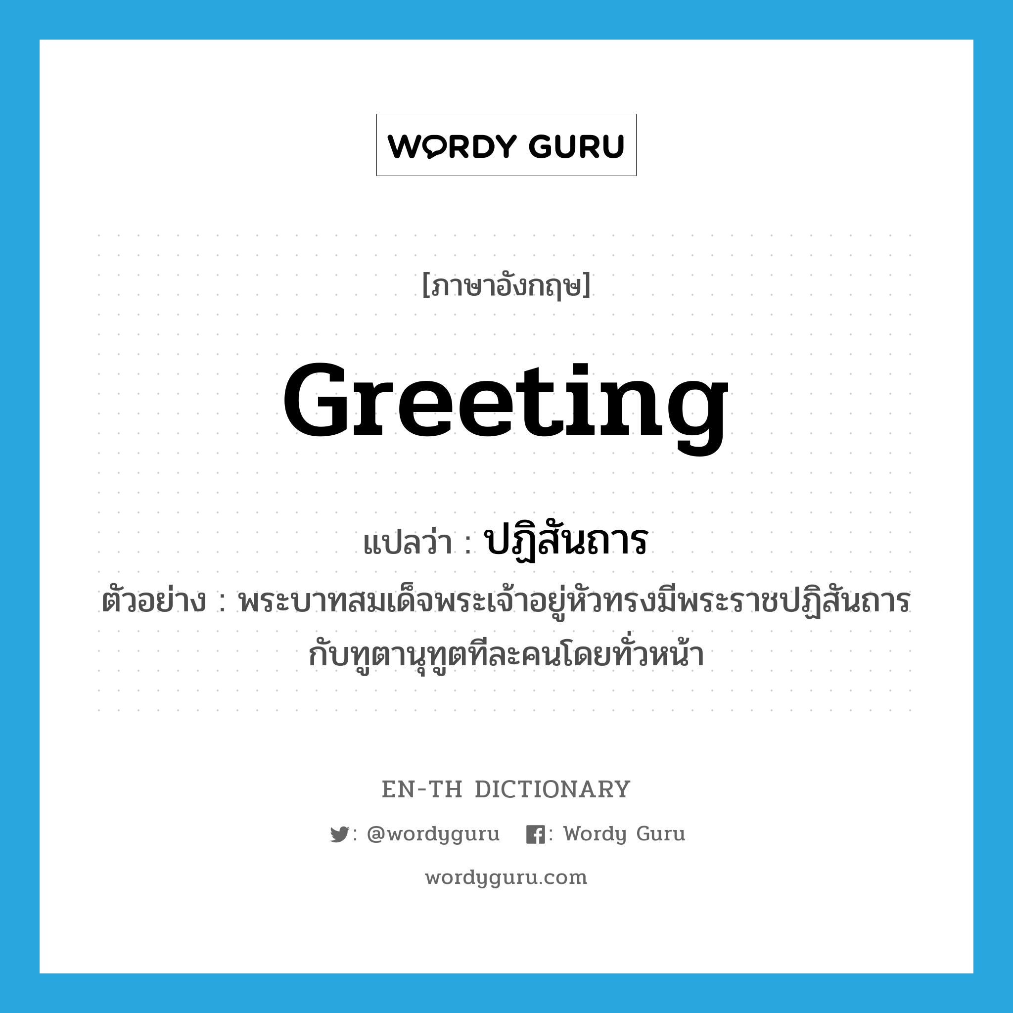 greeting แปลว่า?, คำศัพท์ภาษาอังกฤษ greeting แปลว่า ปฏิสันถาร ประเภท N ตัวอย่าง พระบาทสมเด็จพระเจ้าอยู่หัวทรงมีพระราชปฏิสันถารกับทูตานุทูตทีละคนโดยทั่วหน้า หมวด N