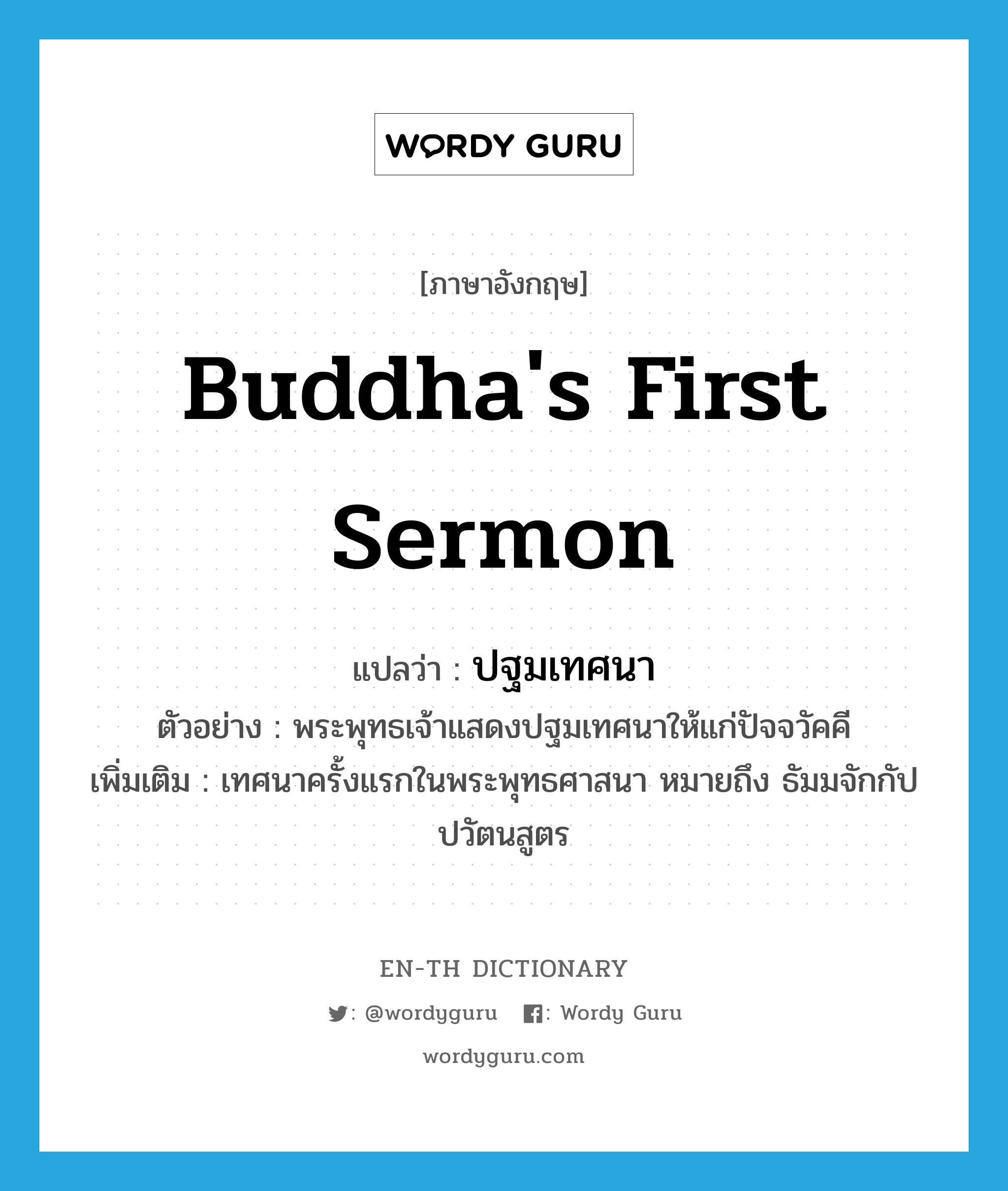 Buddha&#39;s first sermon แปลว่า?, คำศัพท์ภาษาอังกฤษ Buddha&#39;s first sermon แปลว่า ปฐมเทศนา ประเภท N ตัวอย่าง พระพุทธเจ้าแสดงปฐมเทศนาให้แก่ปัจจวัคคี เพิ่มเติม เทศนาครั้งแรกในพระพุทธศาสนา หมายถึง ธัมมจักกัปปวัตนสูตร หมวด N