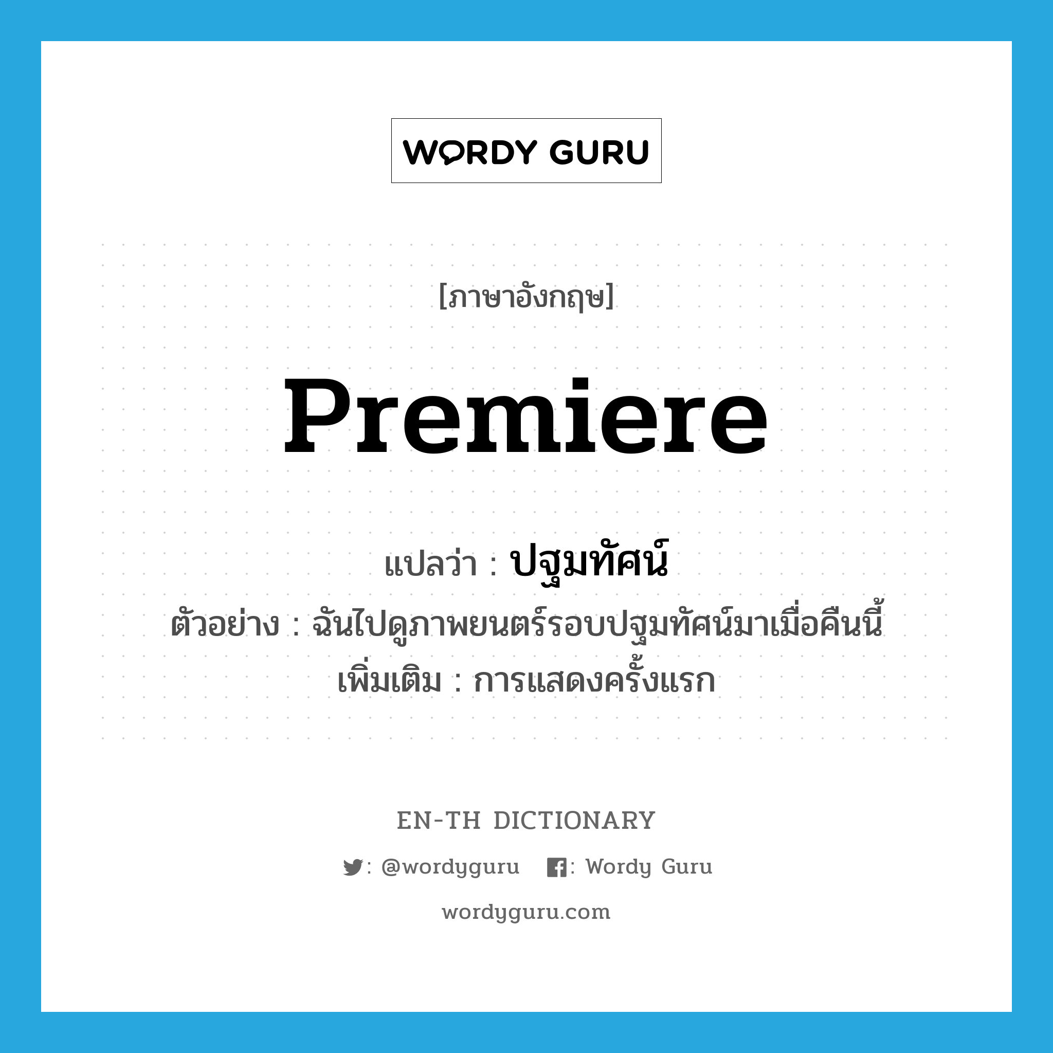 premiere แปลว่า?, คำศัพท์ภาษาอังกฤษ premiere แปลว่า ปฐมทัศน์ ประเภท N ตัวอย่าง ฉันไปดูภาพยนตร์รอบปฐมทัศน์มาเมื่อคืนนี้ เพิ่มเติม การแสดงครั้งแรก หมวด N